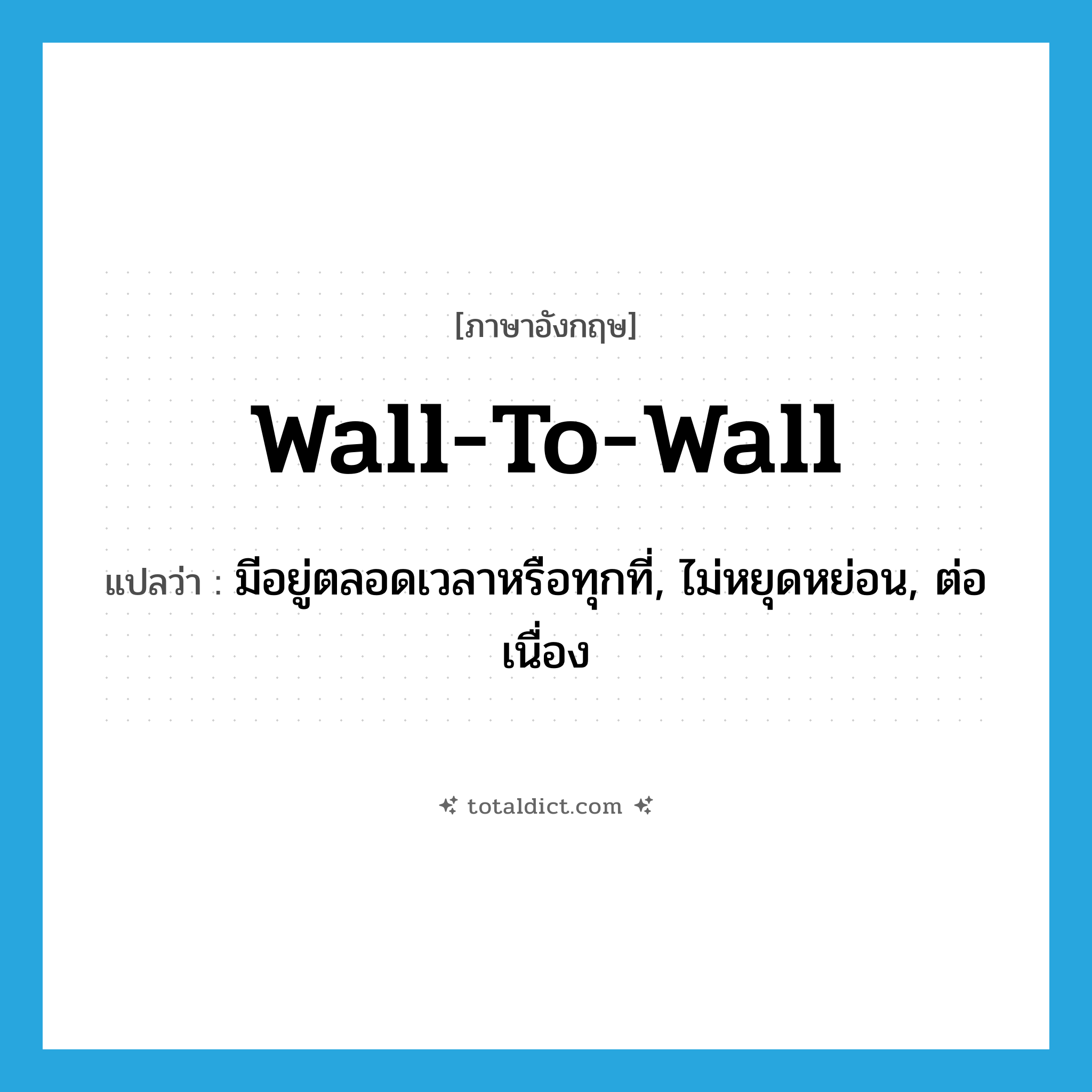 wall-to-wall แปลว่า?, คำศัพท์ภาษาอังกฤษ wall-to-wall แปลว่า มีอยู่ตลอดเวลาหรือทุกที่, ไม่หยุดหย่อน, ต่อเนื่อง ประเภท SL หมวด SL