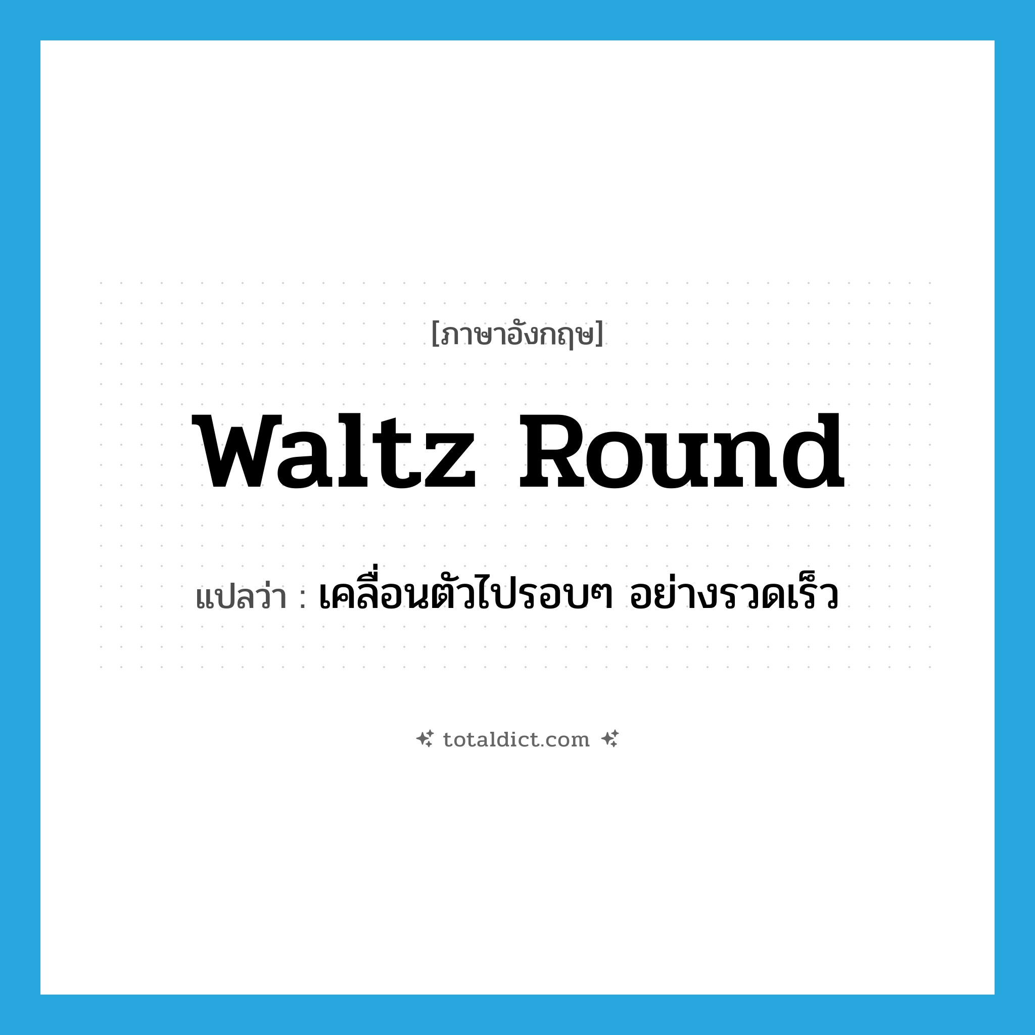 waltz round แปลว่า?, คำศัพท์ภาษาอังกฤษ waltz round แปลว่า เคลื่อนตัวไปรอบๆ อย่างรวดเร็ว ประเภท PHRV หมวด PHRV