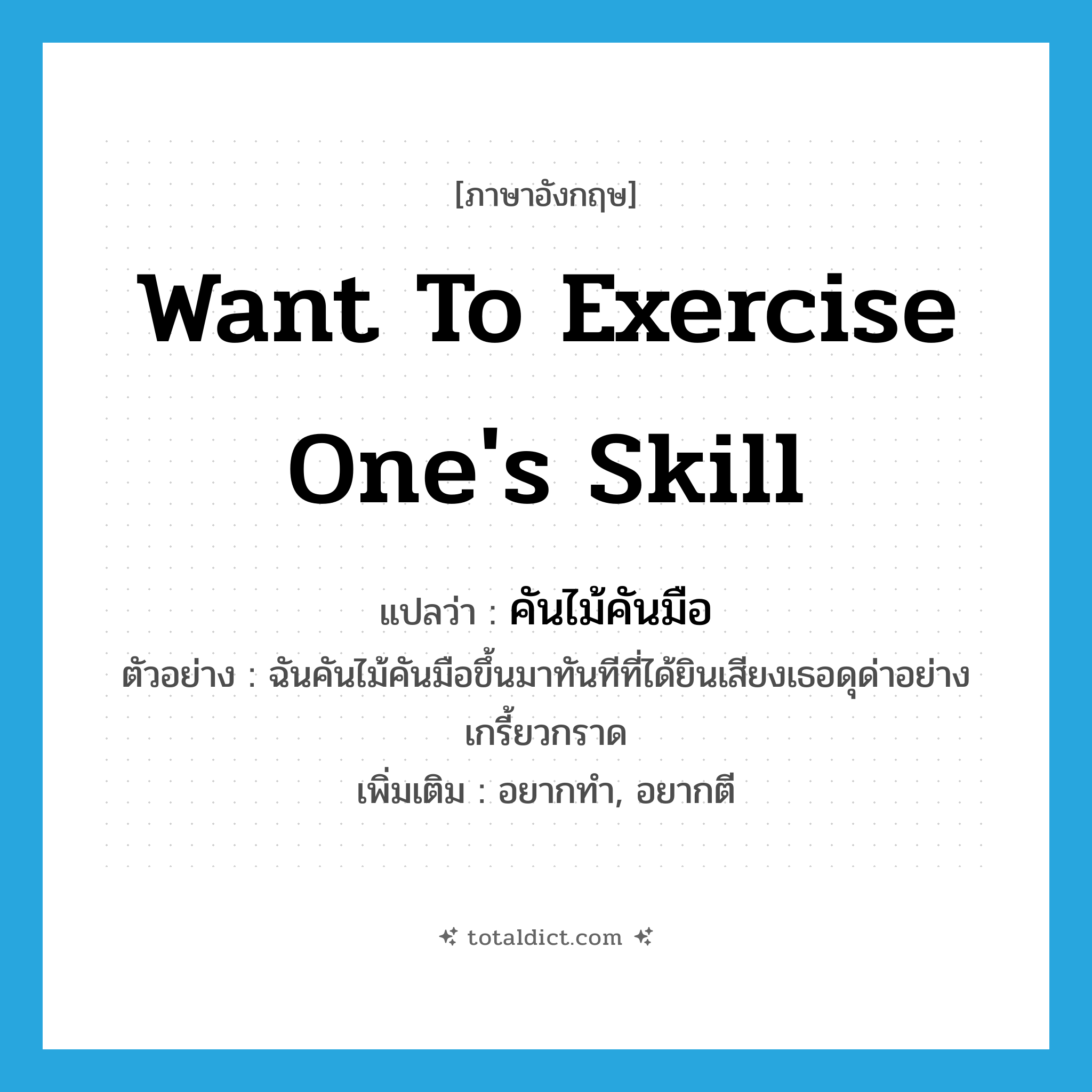 want to exercise one&#39;s skill แปลว่า?, คำศัพท์ภาษาอังกฤษ want to exercise one&#39;s skill แปลว่า คันไม้คันมือ ประเภท V ตัวอย่าง ฉันคันไม้คันมือขึ้นมาทันทีที่ได้ยินเสียงเธอดุด่าอย่างเกรี้ยวกราด เพิ่มเติม อยากทำ, อยากตี หมวด V