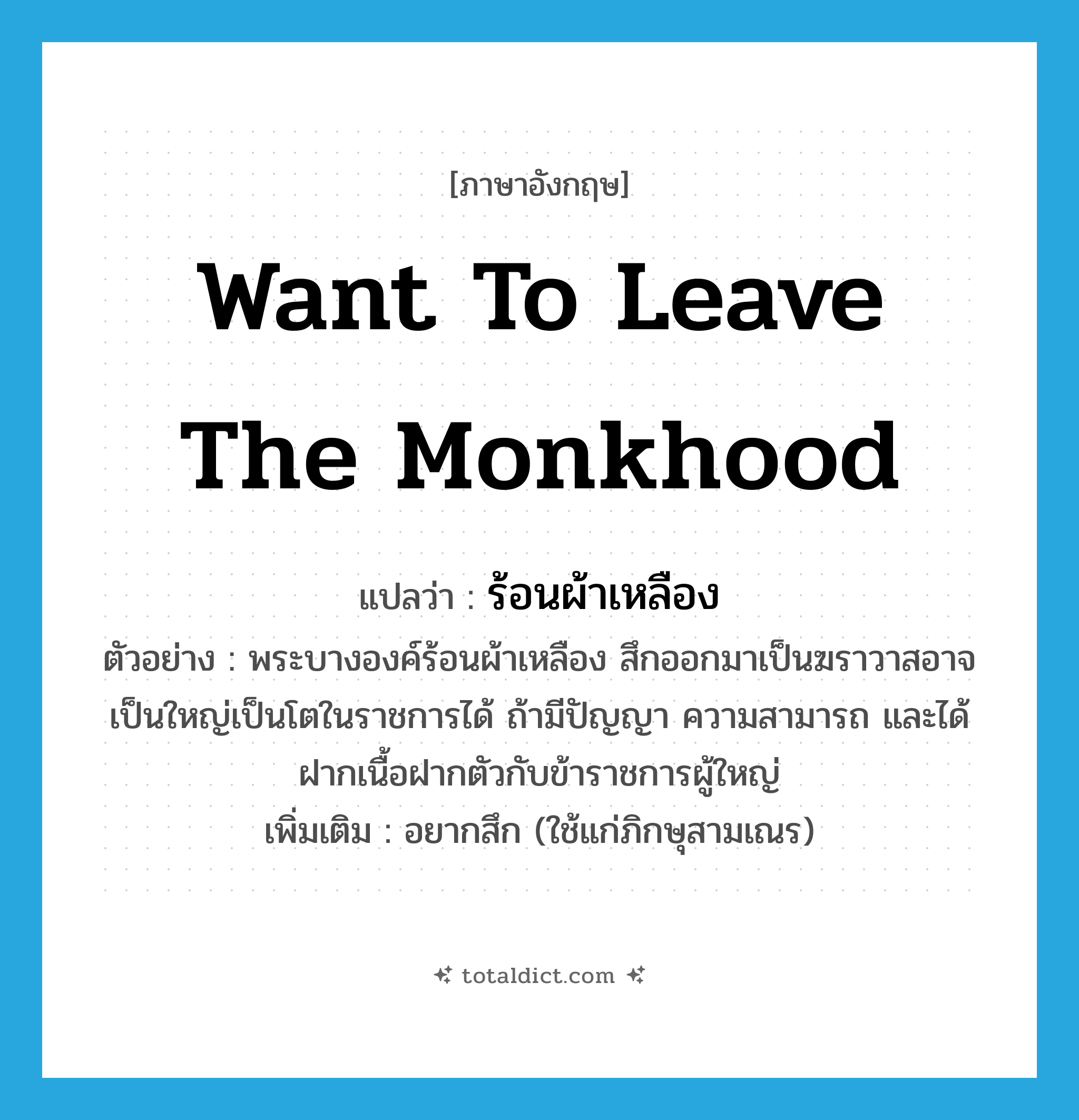 want to leave the monkhood แปลว่า?, คำศัพท์ภาษาอังกฤษ want to leave the monkhood แปลว่า ร้อนผ้าเหลือง ประเภท V ตัวอย่าง พระบางองค์ร้อนผ้าเหลือง สึกออกมาเป็นฆราวาสอาจเป็นใหญ่เป็นโตในราชการได้ ถ้ามีปัญญา ความสามารถ และได้ฝากเนื้อฝากตัวกับข้าราชการผู้ใหญ่ เพิ่มเติม อยากสึก (ใช้แก่ภิกษุสามเณร) หมวด V