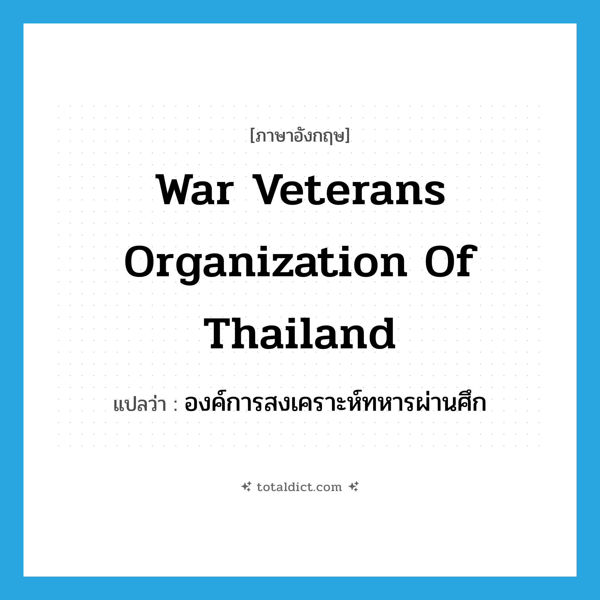 War Veterans Organization of Thailand แปลว่า?, คำศัพท์ภาษาอังกฤษ War Veterans Organization of Thailand แปลว่า องค์การสงเคราะห์ทหารผ่านศึก ประเภท N หมวด N