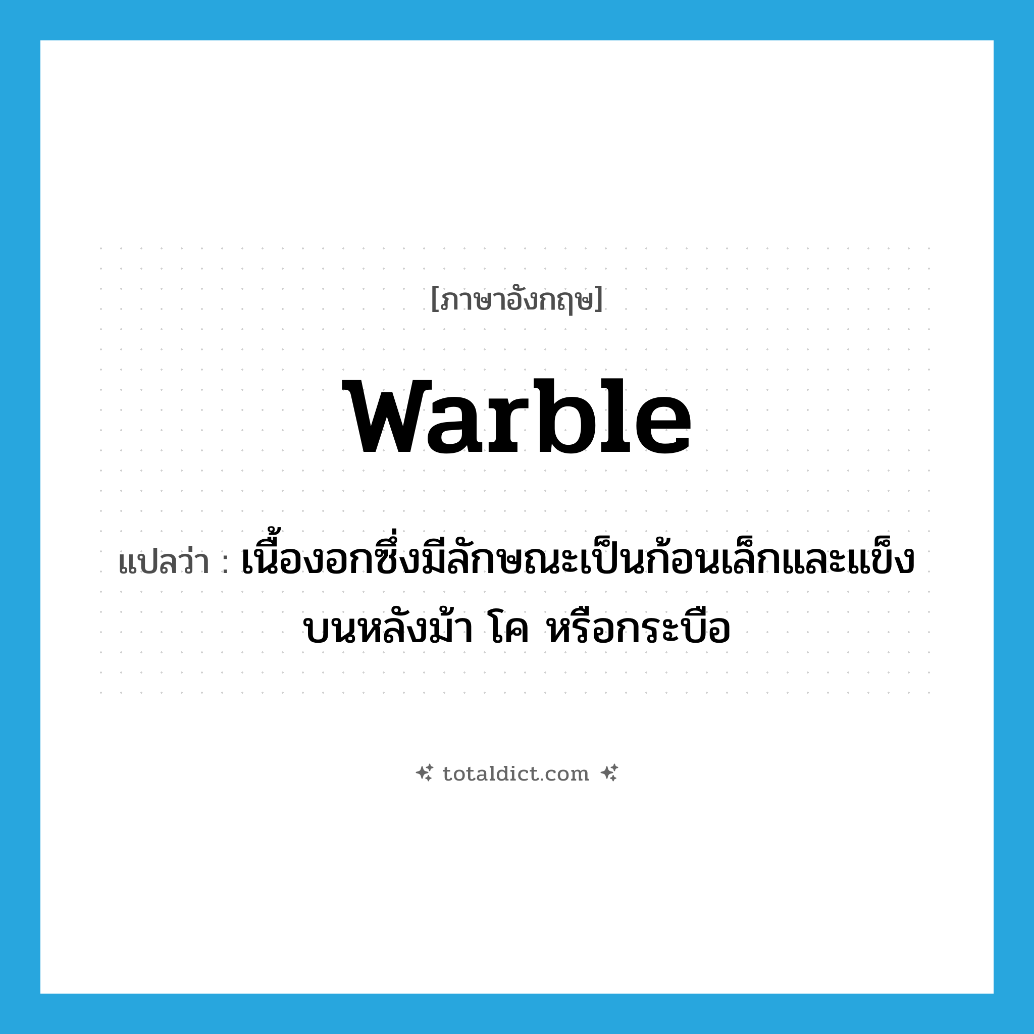 warble แปลว่า?, คำศัพท์ภาษาอังกฤษ warble แปลว่า เนื้องอกซึ่งมีลักษณะเป็นก้อนเล็กและแข็งบนหลังม้า โค หรือกระบือ ประเภท N หมวด N