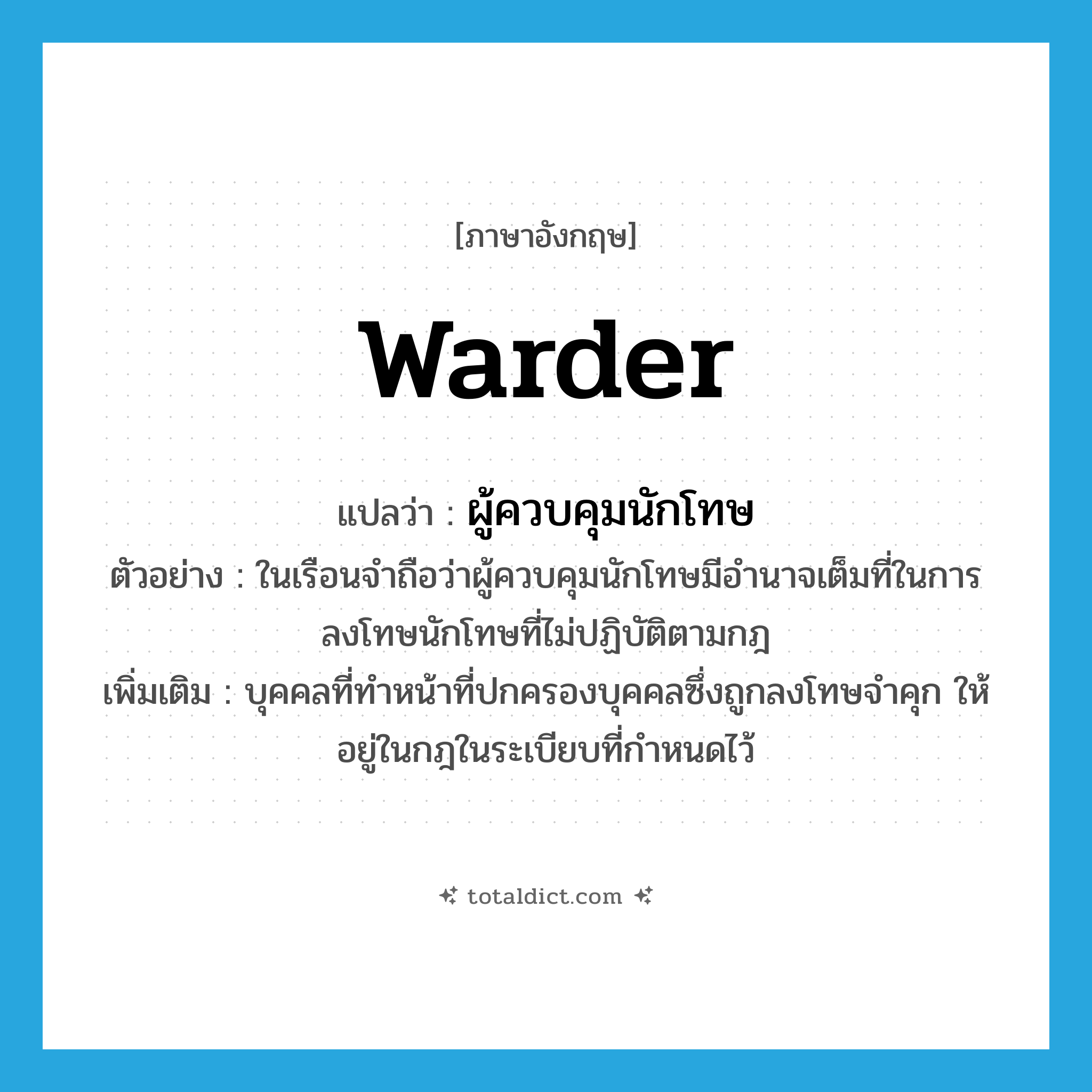 warder แปลว่า?, คำศัพท์ภาษาอังกฤษ warder แปลว่า ผู้ควบคุมนักโทษ ประเภท N ตัวอย่าง ในเรือนจำถือว่าผู้ควบคุมนักโทษมีอำนาจเต็มที่ในการลงโทษนักโทษที่ไม่ปฏิบัติตามกฎ เพิ่มเติม บุคคลที่ทำหน้าที่ปกครองบุคคลซึ่งถูกลงโทษจำคุก ให้อยู่ในกฎในระเบียบที่กำหนดไว้ หมวด N