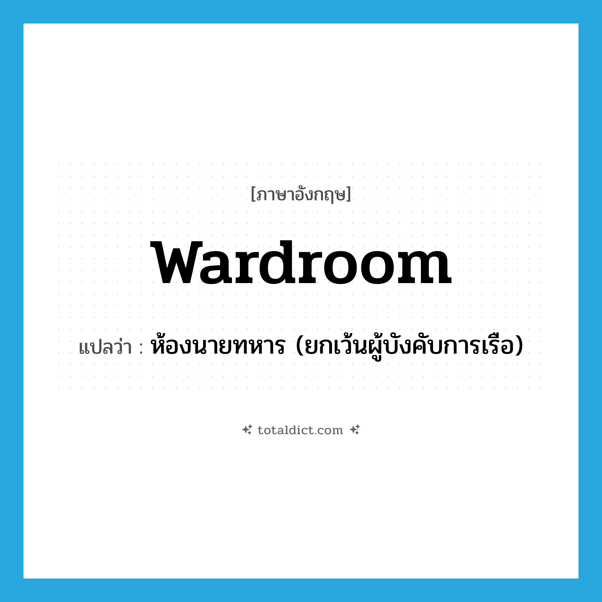 wardroom แปลว่า?, คำศัพท์ภาษาอังกฤษ wardroom แปลว่า ห้องนายทหาร (ยกเว้นผู้บังคับการเรือ) ประเภท N หมวด N
