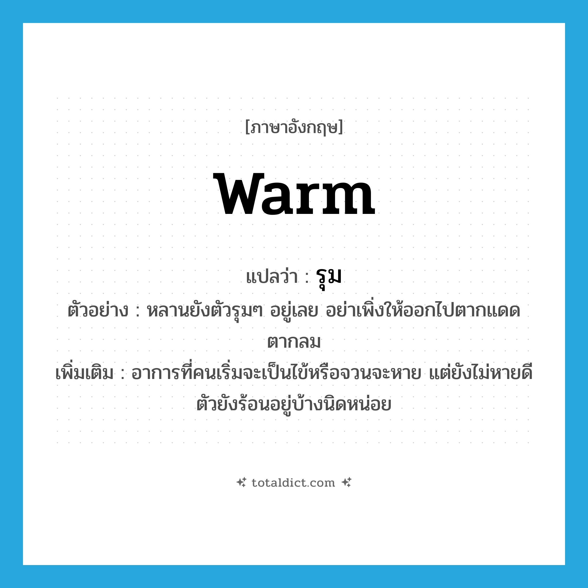 warm แปลว่า?, คำศัพท์ภาษาอังกฤษ warm แปลว่า รุม ประเภท ADJ ตัวอย่าง หลานยังตัวรุมๆ อยู่เลย อย่าเพิ่งให้ออกไปตากแดดตากลม เพิ่มเติม อาการที่คนเริ่มจะเป็นไข้หรือจวนจะหาย แต่ยังไม่หายดี ตัวยังร้อนอยู่บ้างนิดหน่อย หมวด ADJ