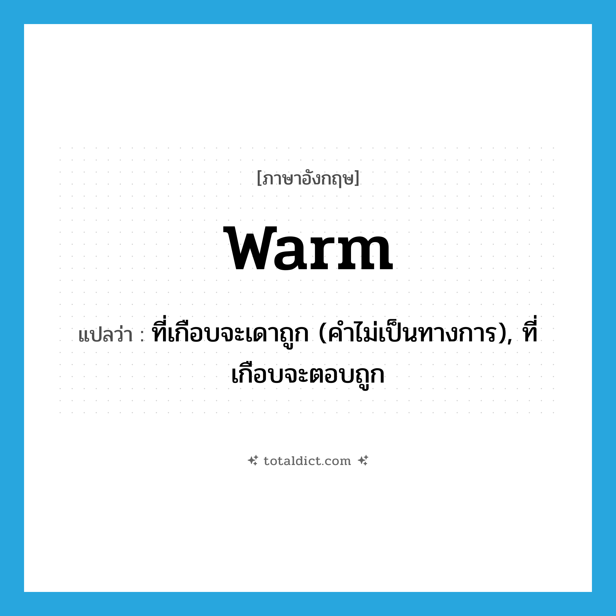 warm แปลว่า?, คำศัพท์ภาษาอังกฤษ warm แปลว่า ที่เกือบจะเดาถูก (คำไม่เป็นทางการ), ที่เกือบจะตอบถูก ประเภท ADJ หมวด ADJ