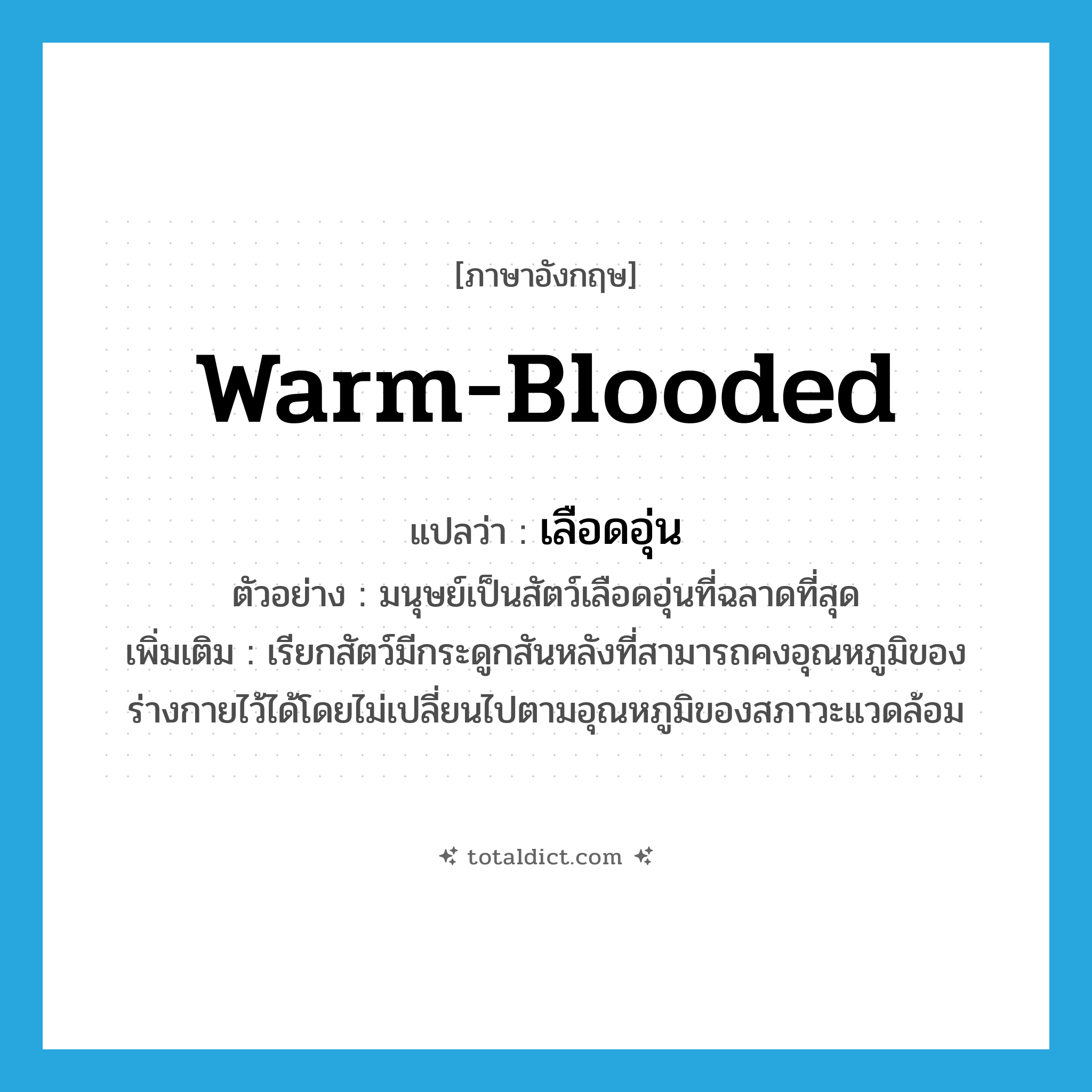 warm-blooded แปลว่า?, คำศัพท์ภาษาอังกฤษ warm-blooded แปลว่า เลือดอุ่น ประเภท ADJ ตัวอย่าง มนุษย์เป็นสัตว์เลือดอุ่นที่ฉลาดที่สุด เพิ่มเติม เรียกสัตว์มีกระดูกสันหลังที่สามารถคงอุณหภูมิของร่างกายไว้ได้โดยไม่เปลี่ยนไปตามอุณหภูมิของสภาวะแวดล้อม หมวด ADJ