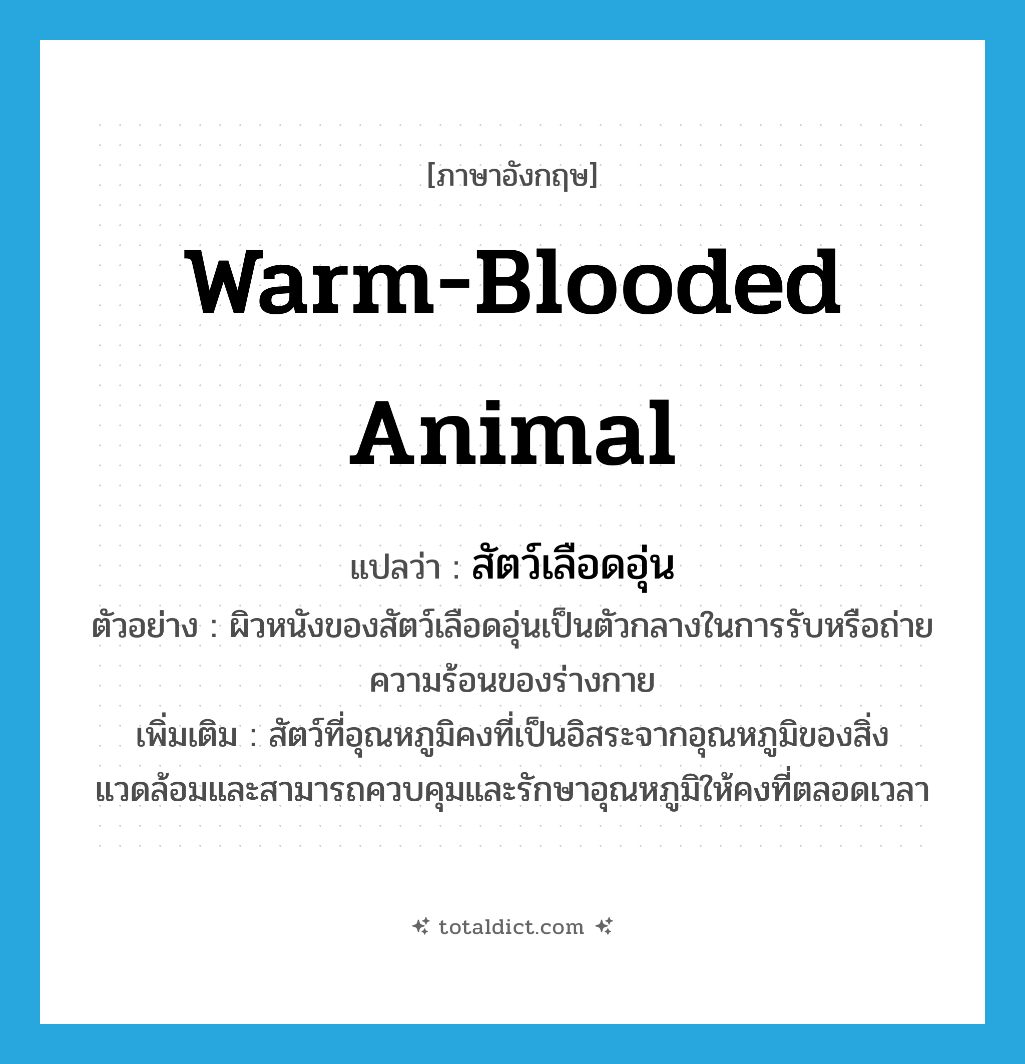 warm-blooded animal แปลว่า?, คำศัพท์ภาษาอังกฤษ warm-blooded animal แปลว่า สัตว์เลือดอุ่น ประเภท N ตัวอย่าง ผิวหนังของสัตว์เลือดอุ่นเป็นตัวกลางในการรับหรือถ่ายความร้อนของร่างกาย เพิ่มเติม สัตว์ที่อุณหภูมิคงที่เป็นอิสระจากอุณหภูมิของสิ่งแวดล้อมและสามารถควบคุมและรักษาอุณหภูมิให้คงที่ตลอดเวลา หมวด N