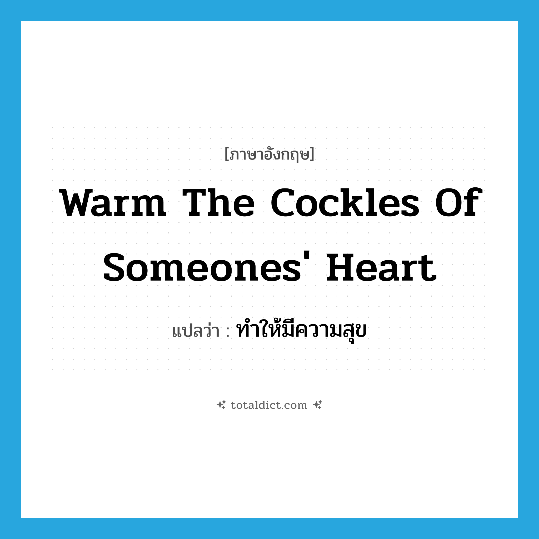 warm the cockles of someones&#39; heart แปลว่า?, คำศัพท์ภาษาอังกฤษ warm the cockles of someones&#39; heart แปลว่า ทำให้มีความสุข ประเภท IDM หมวด IDM