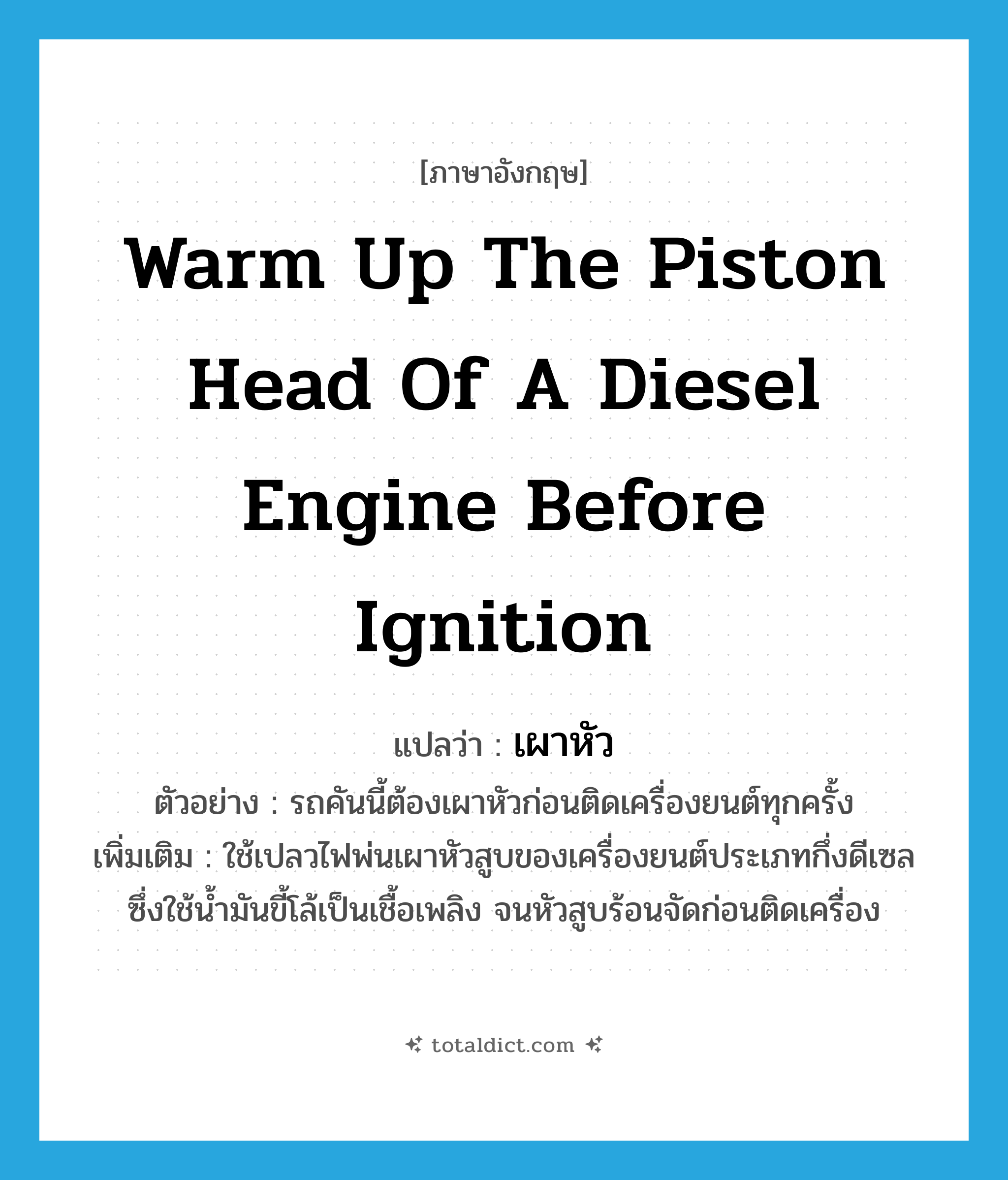warm up the piston head of a diesel engine before ignition แปลว่า?, คำศัพท์ภาษาอังกฤษ warm up the piston head of a diesel engine before ignition แปลว่า เผาหัว ประเภท V ตัวอย่าง รถคันนี้ต้องเผาหัวก่อนติดเครื่องยนต์ทุกครั้ง เพิ่มเติม ใช้เปลวไฟพ่นเผาหัวสูบของเครื่องยนต์ประเภทกึ่งดีเซลซึ่งใช้น้ำมันขี้โล้เป็นเชื้อเพลิง จนหัวสูบร้อนจัดก่อนติดเครื่อง หมวด V