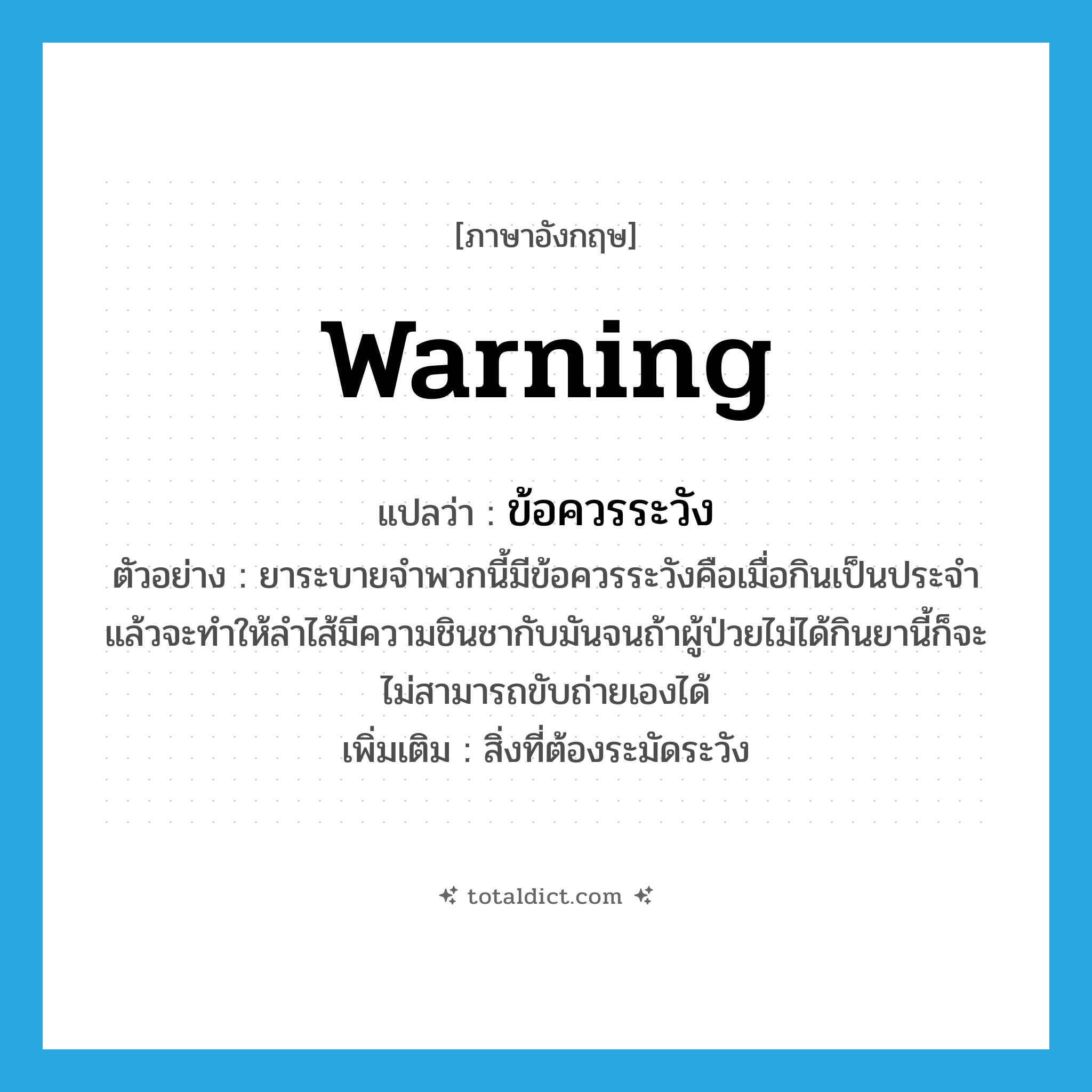 warning แปลว่า?, คำศัพท์ภาษาอังกฤษ warning แปลว่า ข้อควรระวัง ประเภท N ตัวอย่าง ยาระบายจำพวกนี้มีข้อควรระวังคือเมื่อกินเป็นประจำแล้วจะทำให้ลำไส้มีความชินชากับมันจนถ้าผู้ป่วยไม่ได้กินยานี้ก็จะไม่สามารถขับถ่ายเองได้ เพิ่มเติม สิ่งที่ต้องระมัดระวัง หมวด N