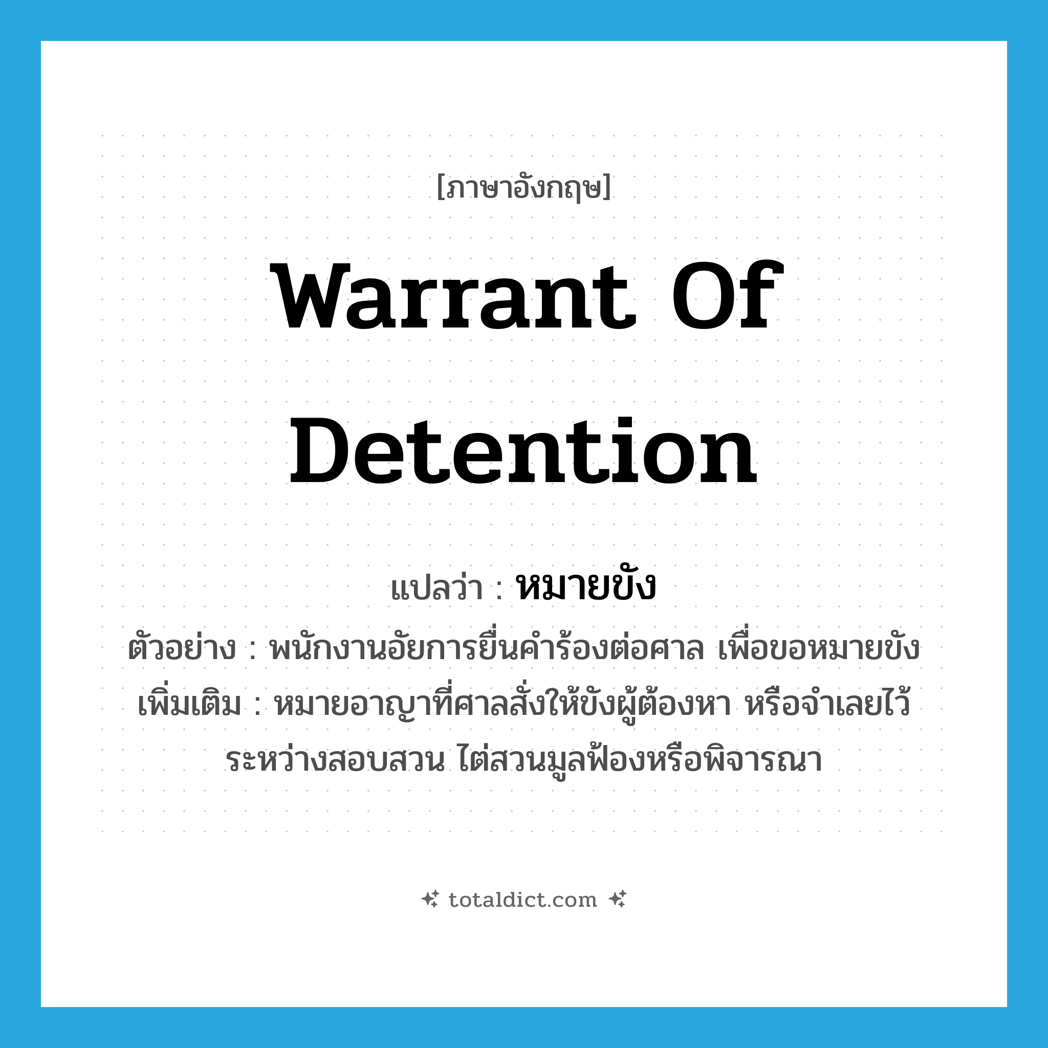 warrant of detention แปลว่า?, คำศัพท์ภาษาอังกฤษ warrant of detention แปลว่า หมายขัง ประเภท N ตัวอย่าง พนักงานอัยการยื่นคำร้องต่อศาล เพื่อขอหมายขัง เพิ่มเติม หมายอาญาที่ศาลสั่งให้ขังผู้ต้องหา หรือจำเลยไว้ระหว่างสอบสวน ไต่สวนมูลฟ้องหรือพิจารณา หมวด N