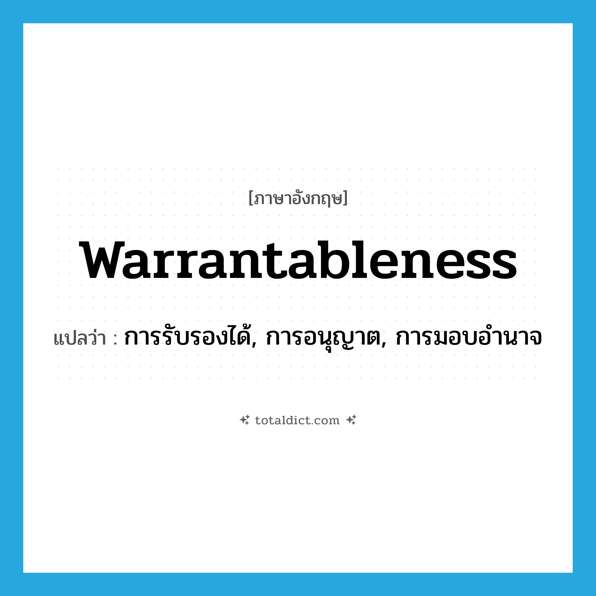 warrantableness แปลว่า?, คำศัพท์ภาษาอังกฤษ warrantableness แปลว่า การรับรองได้, การอนุญาต, การมอบอำนาจ ประเภท N หมวด N