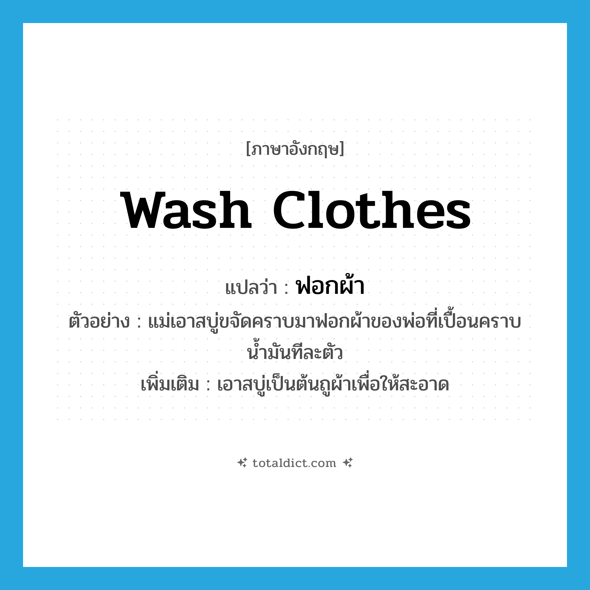 wash clothes แปลว่า?, คำศัพท์ภาษาอังกฤษ wash clothes แปลว่า ฟอกผ้า ประเภท V ตัวอย่าง แม่เอาสบู่ขจัดคราบมาฟอกผ้าของพ่อที่เปื้อนคราบน้ำมันทีละตัว เพิ่มเติม เอาสบู่เป็นต้นถูผ้าเพื่อให้สะอาด หมวด V