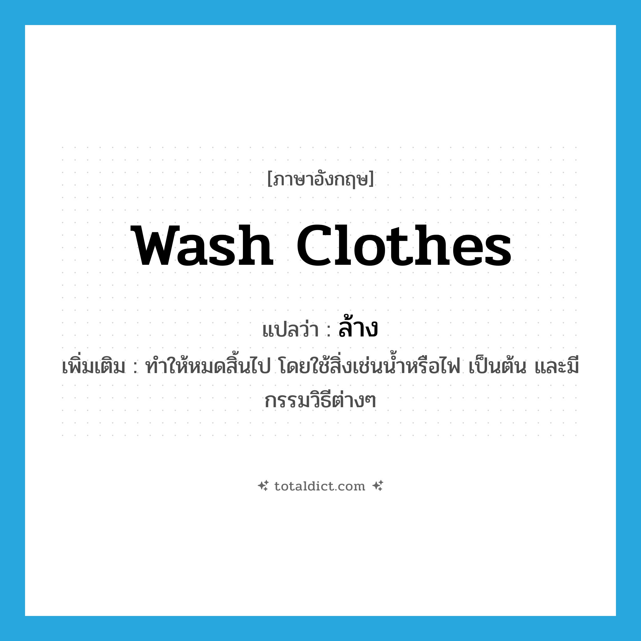 wash clothes แปลว่า?, คำศัพท์ภาษาอังกฤษ wash clothes แปลว่า ล้าง ประเภท V เพิ่มเติม ทำให้หมดสิ้นไป โดยใช้สิ่งเช่นน้ำหรือไฟ เป็นต้น และมีกรรมวิธีต่างๆ หมวด V