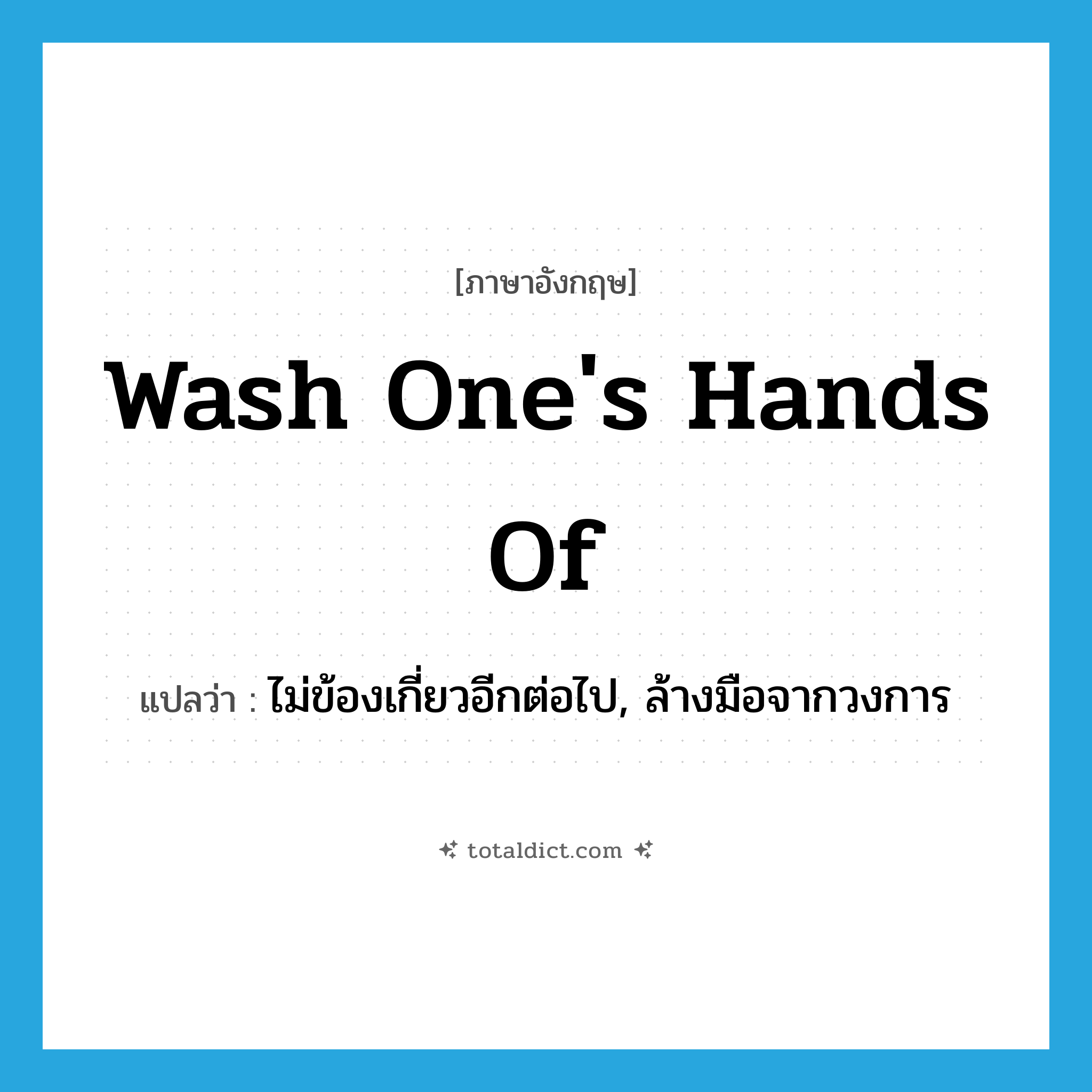 wash one&#39;s hands of แปลว่า?, คำศัพท์ภาษาอังกฤษ wash one&#39;s hands of แปลว่า ไม่ข้องเกี่ยวอีกต่อไป, ล้างมือจากวงการ ประเภท IDM หมวด IDM