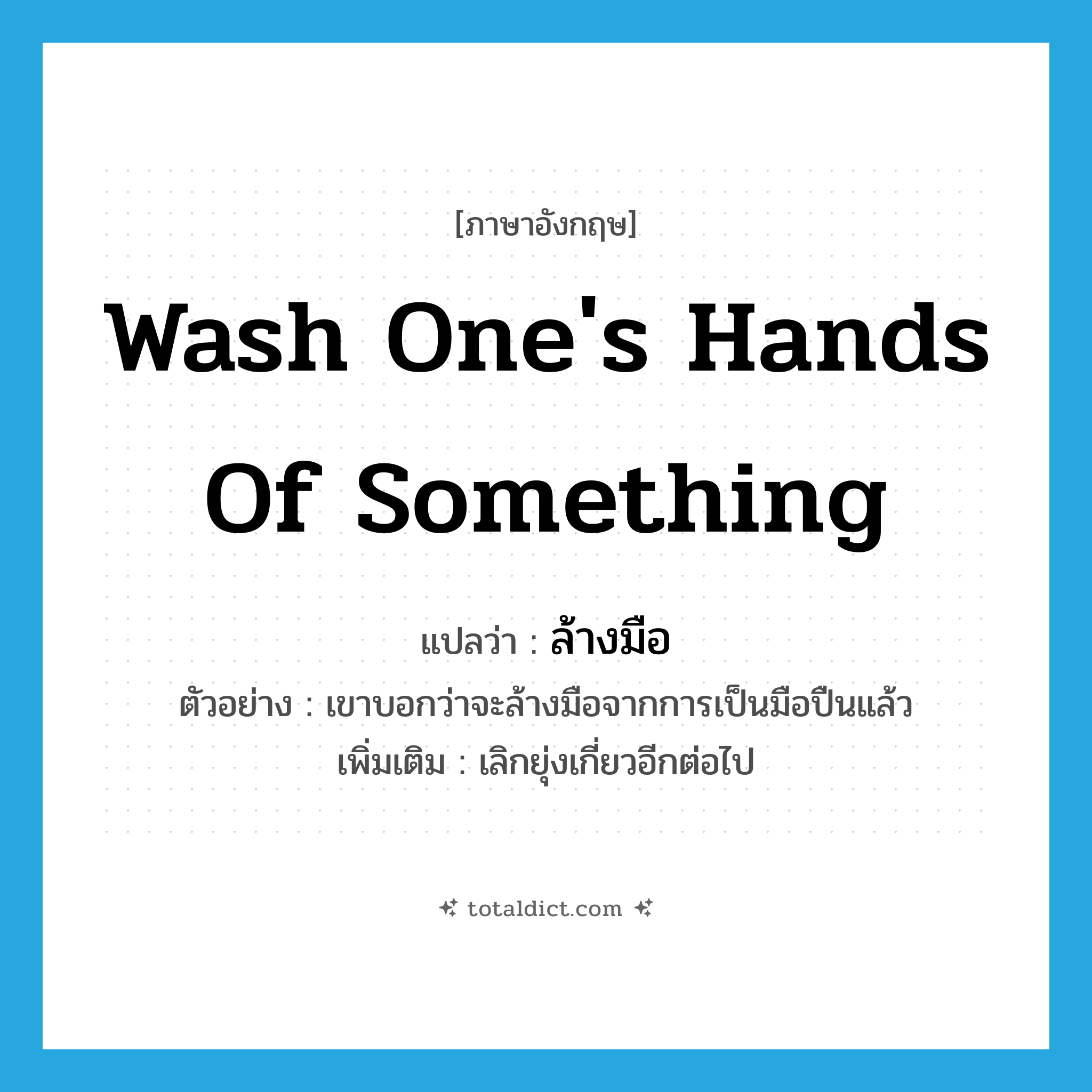wash one&#39;s hands of something แปลว่า?, คำศัพท์ภาษาอังกฤษ wash one&#39;s hands of something แปลว่า ล้างมือ ประเภท V ตัวอย่าง เขาบอกว่าจะล้างมือจากการเป็นมือปืนแล้ว เพิ่มเติม เลิกยุ่งเกี่ยวอีกต่อไป หมวด V