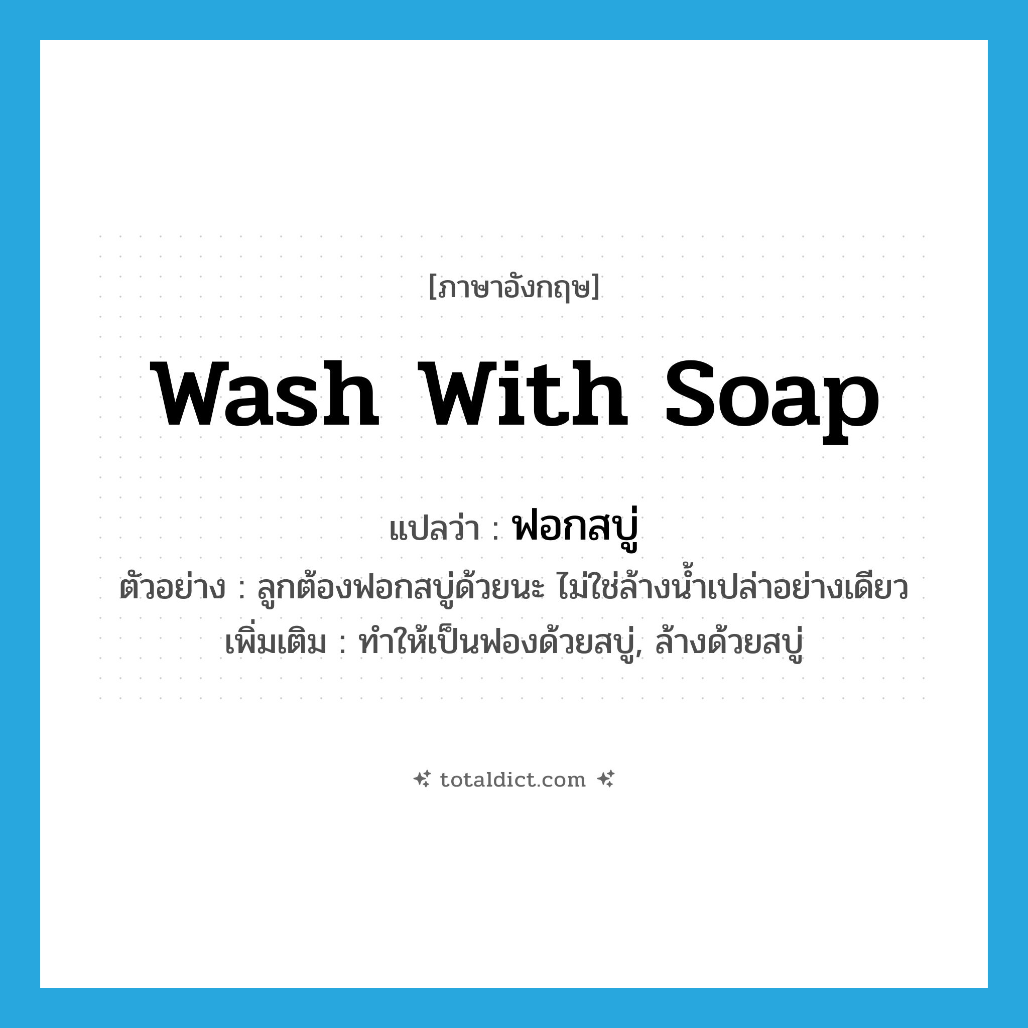 wash with soap แปลว่า?, คำศัพท์ภาษาอังกฤษ wash with soap แปลว่า ฟอกสบู่ ประเภท V ตัวอย่าง ลูกต้องฟอกสบู่ด้วยนะ ไม่ใช่ล้างน้ำเปล่าอย่างเดียว เพิ่มเติม ทำให้เป็นฟองด้วยสบู่, ล้างด้วยสบู่ หมวด V