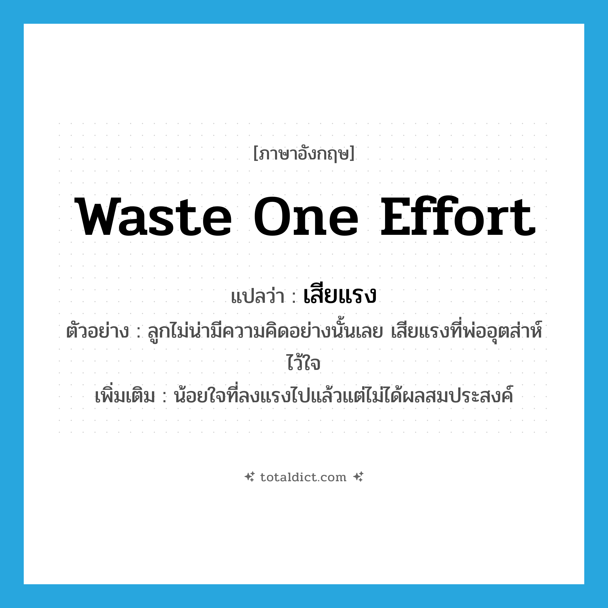 waste one effort แปลว่า?, คำศัพท์ภาษาอังกฤษ waste one effort แปลว่า เสียแรง ประเภท V ตัวอย่าง ลูกไม่น่ามีความคิดอย่างนั้นเลย เสียแรงที่พ่ออุตส่าห์ไว้ใจ เพิ่มเติม น้อยใจที่ลงแรงไปแล้วแต่ไม่ได้ผลสมประสงค์ หมวด V