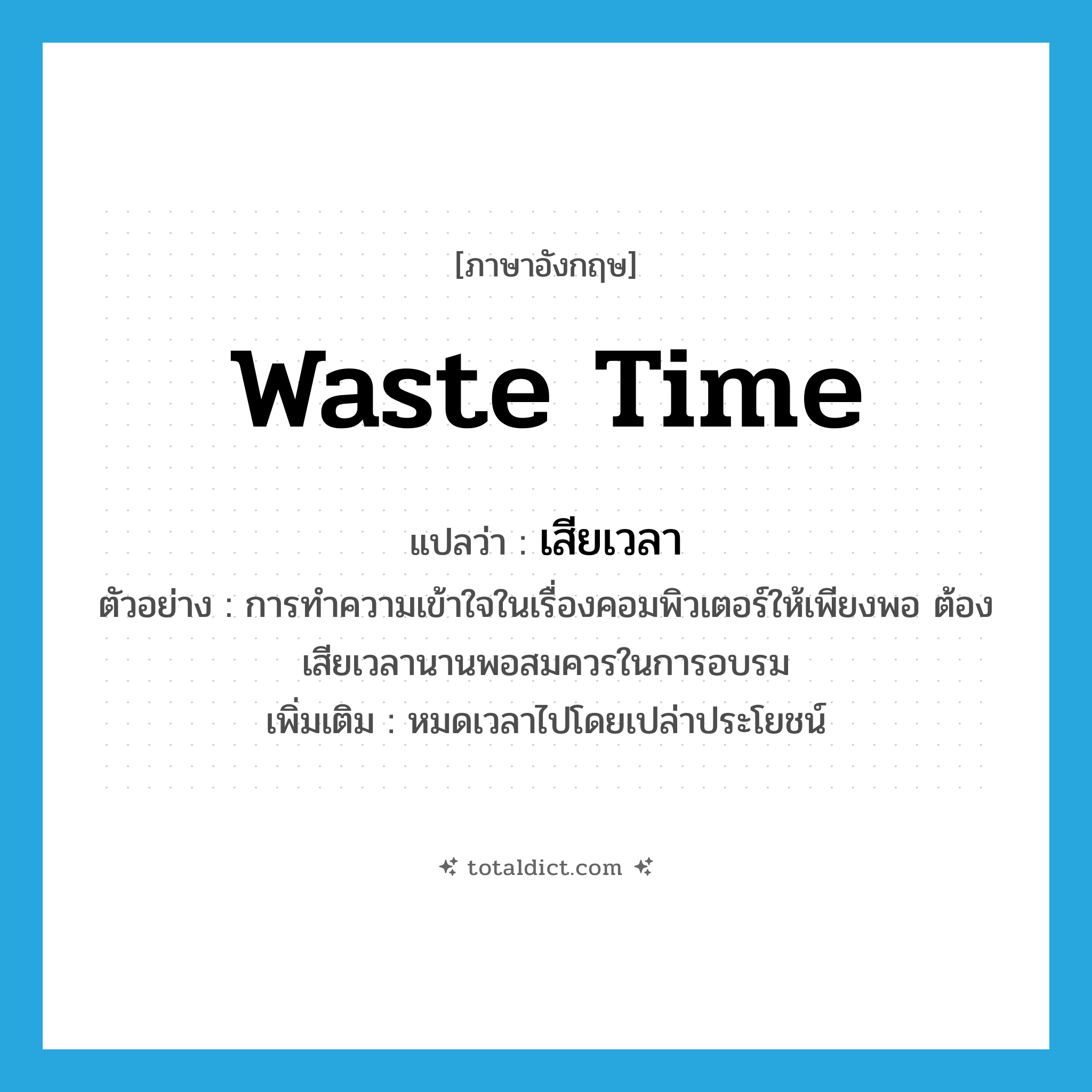 waste time แปลว่า?, คำศัพท์ภาษาอังกฤษ waste time แปลว่า เสียเวลา ประเภท V ตัวอย่าง การทำความเข้าใจในเรื่องคอมพิวเตอร์ให้เพียงพอ ต้องเสียเวลานานพอสมควรในการอบรม เพิ่มเติม หมดเวลาไปโดยเปล่าประโยชน์ หมวด V