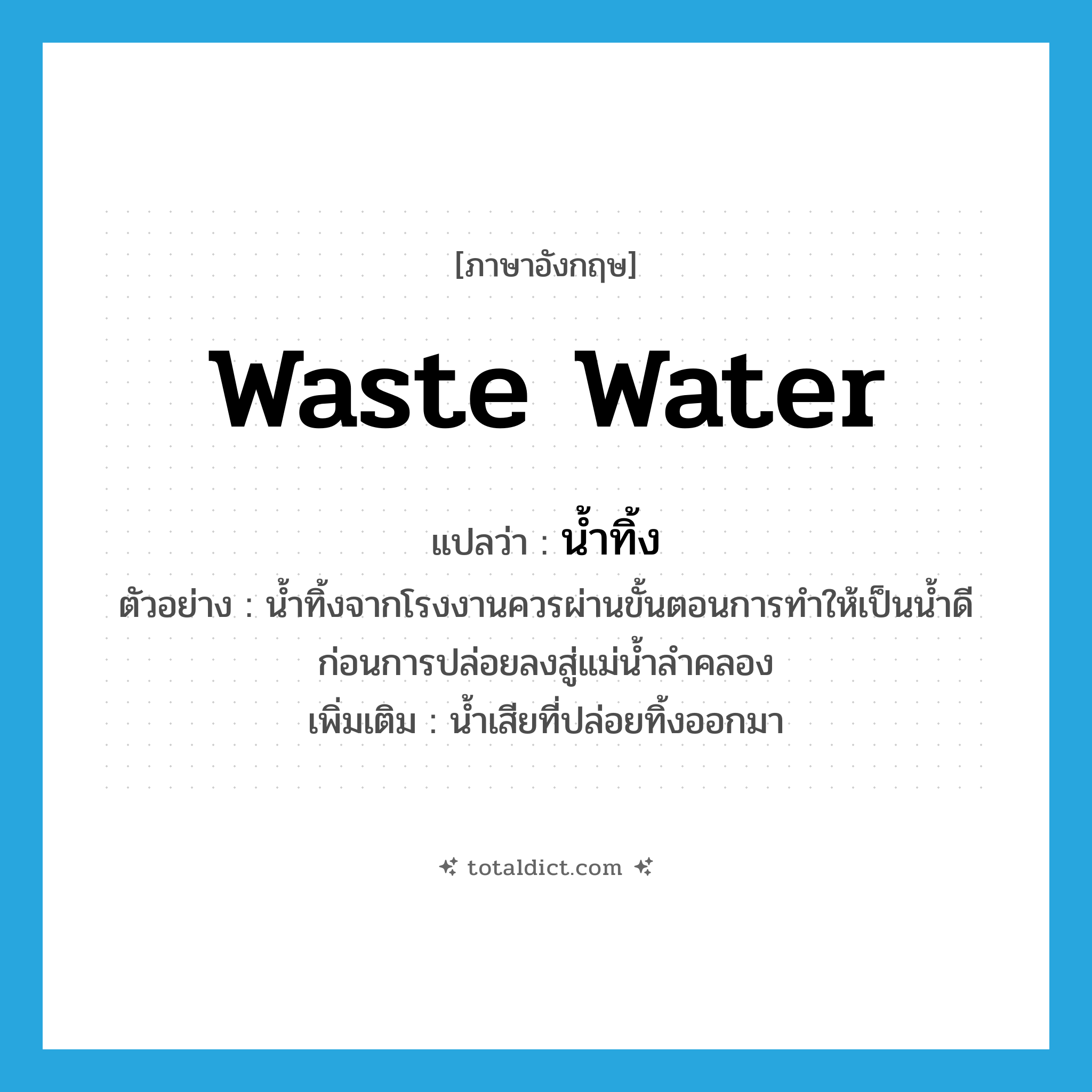 waste water แปลว่า?, คำศัพท์ภาษาอังกฤษ waste water แปลว่า น้ำทิ้ง ประเภท N ตัวอย่าง น้ำทิ้งจากโรงงานควรผ่านขั้นตอนการทำให้เป็นน้ำดีก่อนการปล่อยลงสู่แม่น้ำลำคลอง เพิ่มเติม น้ำเสียที่ปล่อยทิ้งออกมา หมวด N