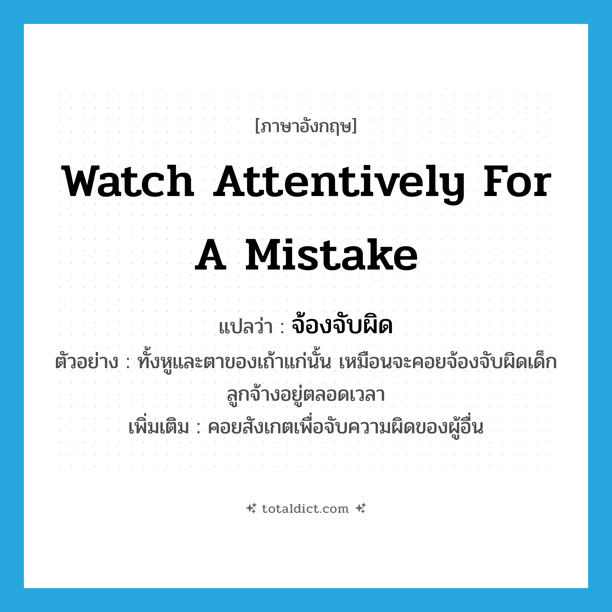 จ้องจับผิด ภาษาอังกฤษ?, คำศัพท์ภาษาอังกฤษ จ้องจับผิด แปลว่า watch attentively for a mistake ประเภท V ตัวอย่าง ทั้งหูและตาของเถ้าแก่นั้น เหมือนจะคอยจ้องจับผิดเด็กลูกจ้างอยู่ตลอดเวลา เพิ่มเติม คอยสังเกตเพื่อจับความผิดของผู้อื่น หมวด V