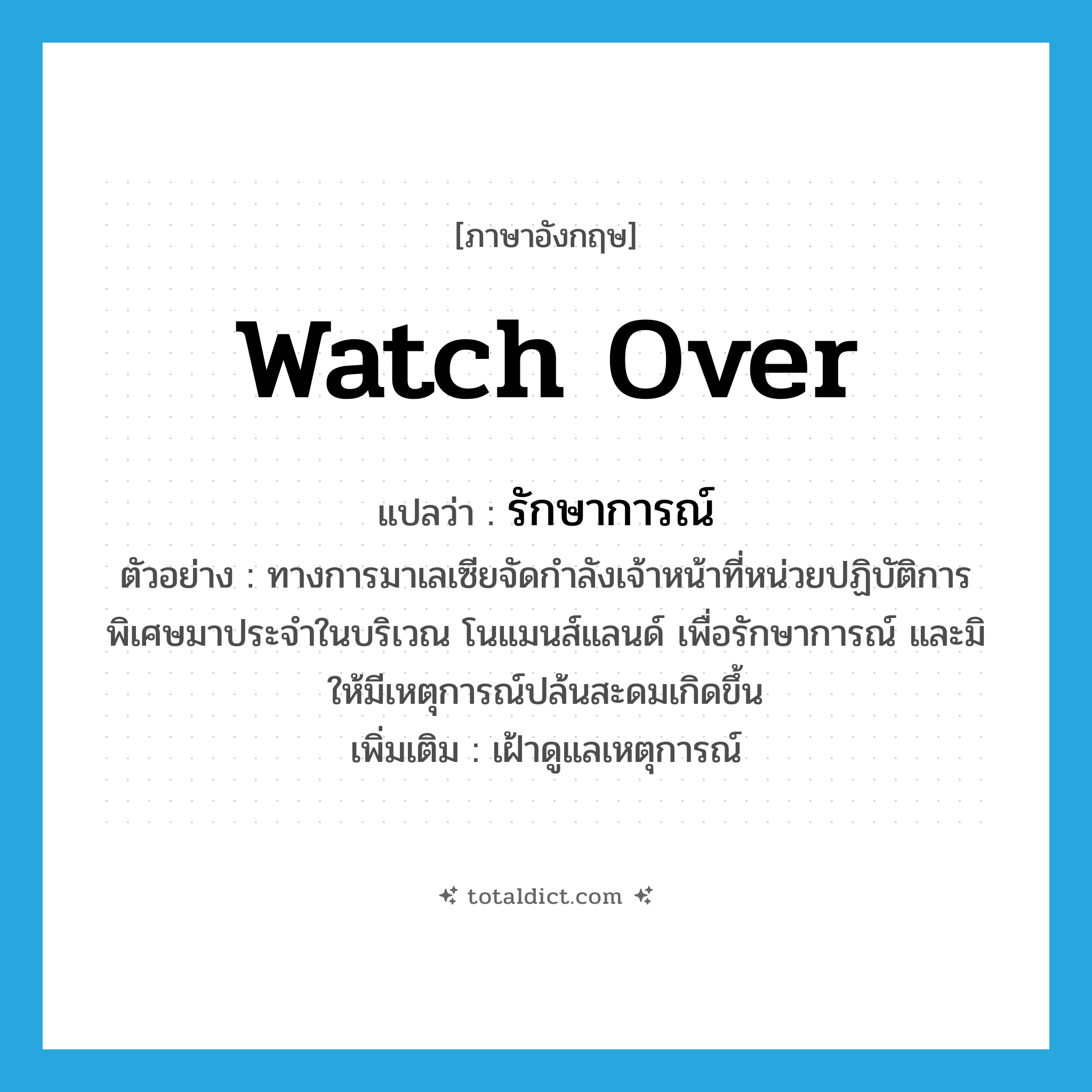 watch over แปลว่า?, คำศัพท์ภาษาอังกฤษ watch over แปลว่า รักษาการณ์ ประเภท V ตัวอย่าง ทางการมาเลเซียจัดกำลังเจ้าหน้าที่หน่วยปฏิบัติการพิเศษมาประจำในบริเวณ โนแมนส์แลนด์ เพื่อรักษาการณ์ และมิให้มีเหตุการณ์ปล้นสะดมเกิดขึ้น เพิ่มเติม เฝ้าดูแลเหตุการณ์ หมวด V