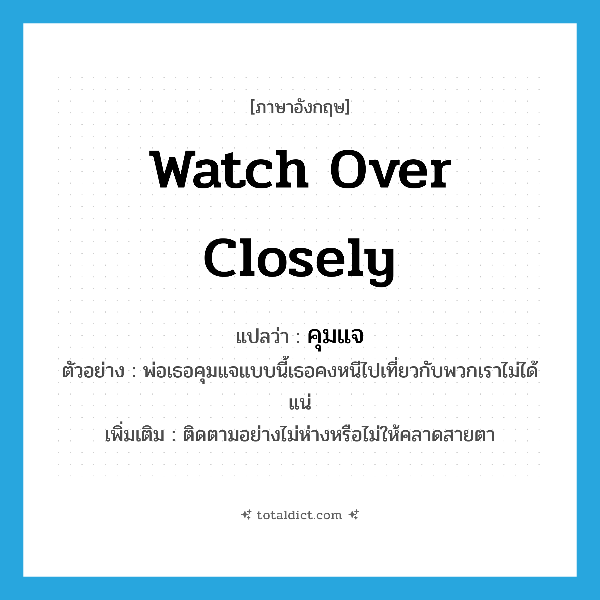 watch over closely แปลว่า?, คำศัพท์ภาษาอังกฤษ watch over closely แปลว่า คุมแจ ประเภท V ตัวอย่าง พ่อเธอคุมแจแบบนี้เธอคงหนีไปเที่ยวกับพวกเราไม่ได้แน่ เพิ่มเติม ติดตามอย่างไม่ห่างหรือไม่ให้คลาดสายตา หมวด V