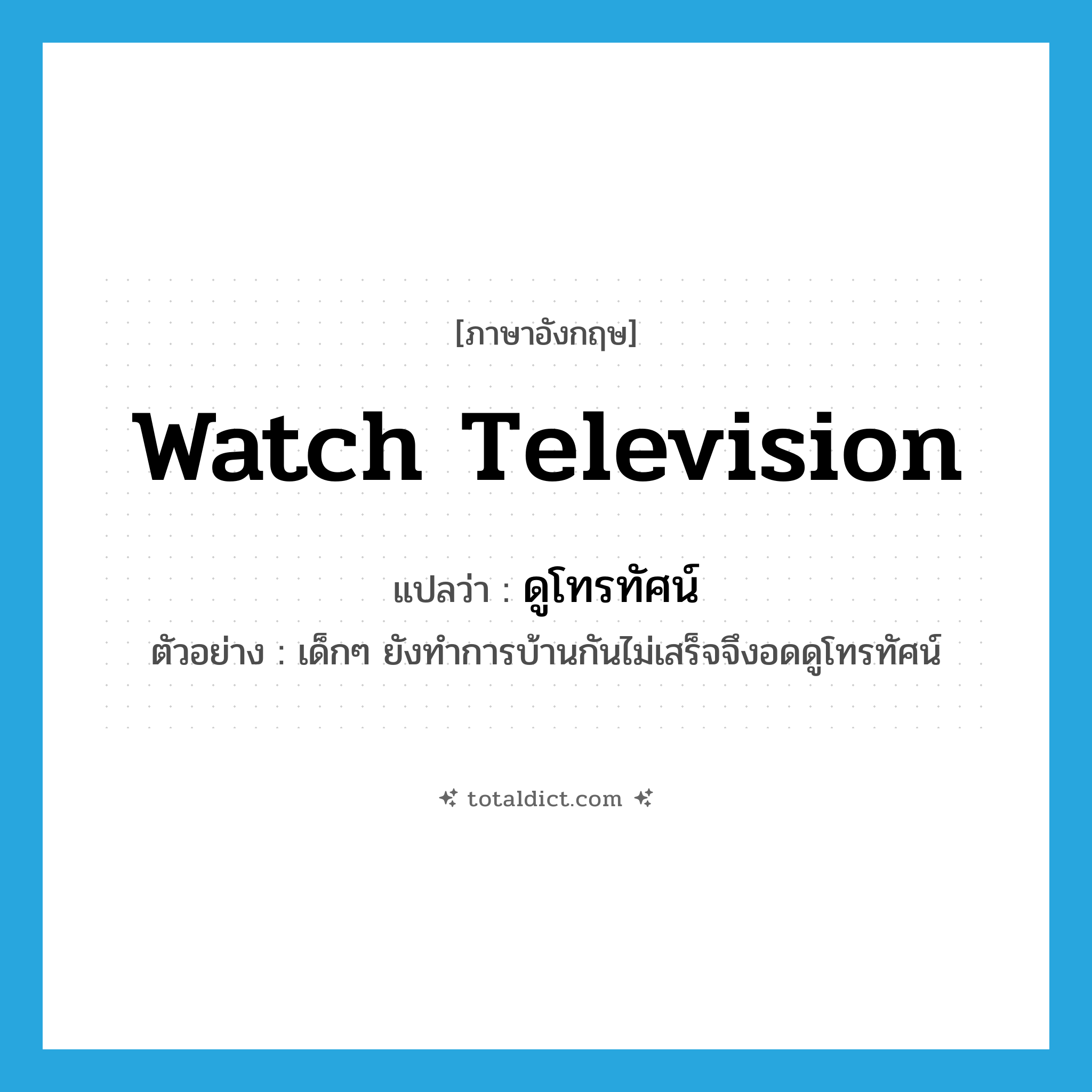 ดูโทรทัศน์ ภาษาอังกฤษ?, คำศัพท์ภาษาอังกฤษ ดูโทรทัศน์ แปลว่า watch television ประเภท V ตัวอย่าง เด็กๆ ยังทำการบ้านกันไม่เสร็จจึงอดดูโทรทัศน์ หมวด V
