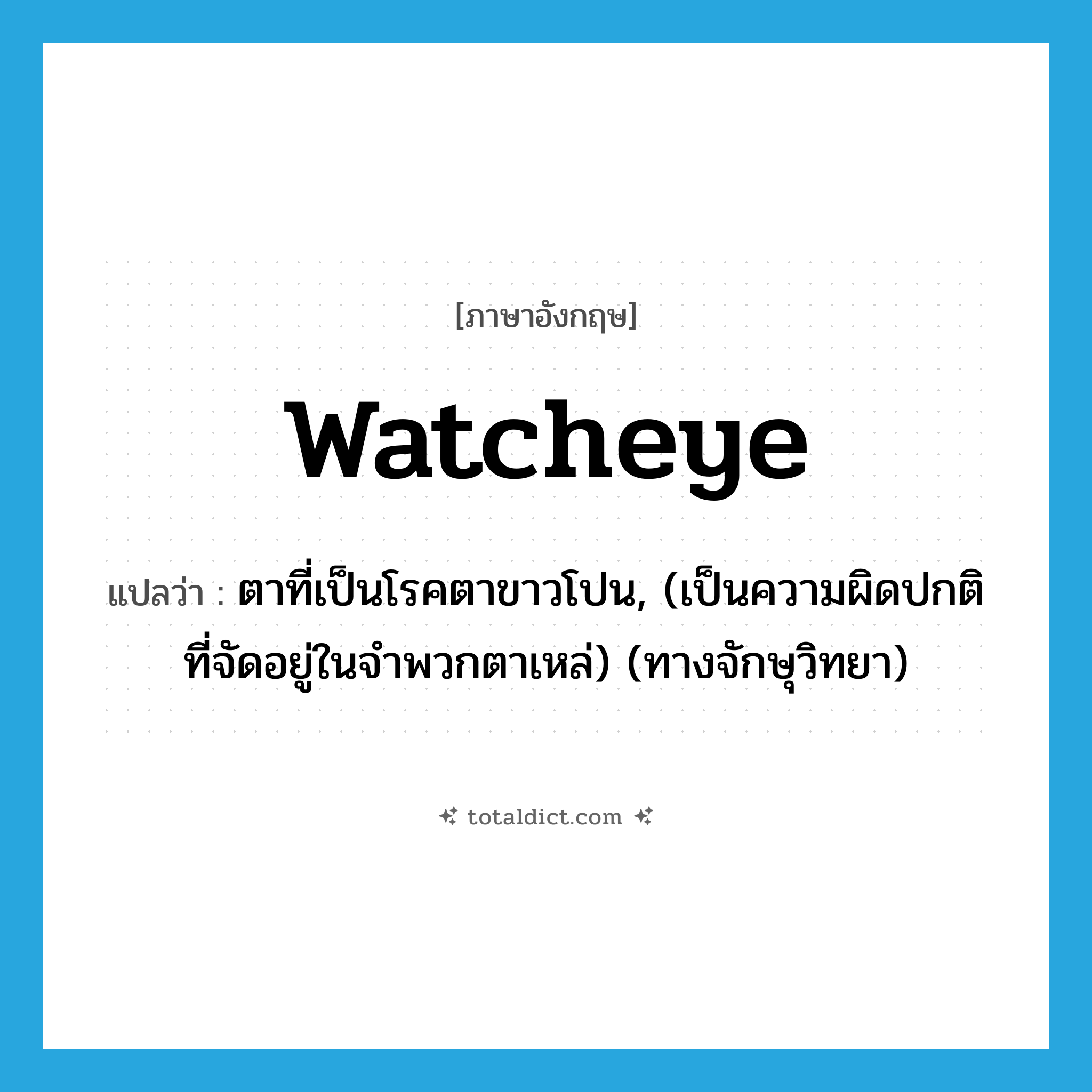 ตาที่เป็นโรคตาขาวโปน, (เป็นความผิดปกติที่จัดอยู่ในจำพวกตาเหล่) (ทางจักษุวิทยา) ภาษาอังกฤษ?, คำศัพท์ภาษาอังกฤษ ตาที่เป็นโรคตาขาวโปน, (เป็นความผิดปกติที่จัดอยู่ในจำพวกตาเหล่) (ทางจักษุวิทยา) แปลว่า watcheye ประเภท N หมวด N