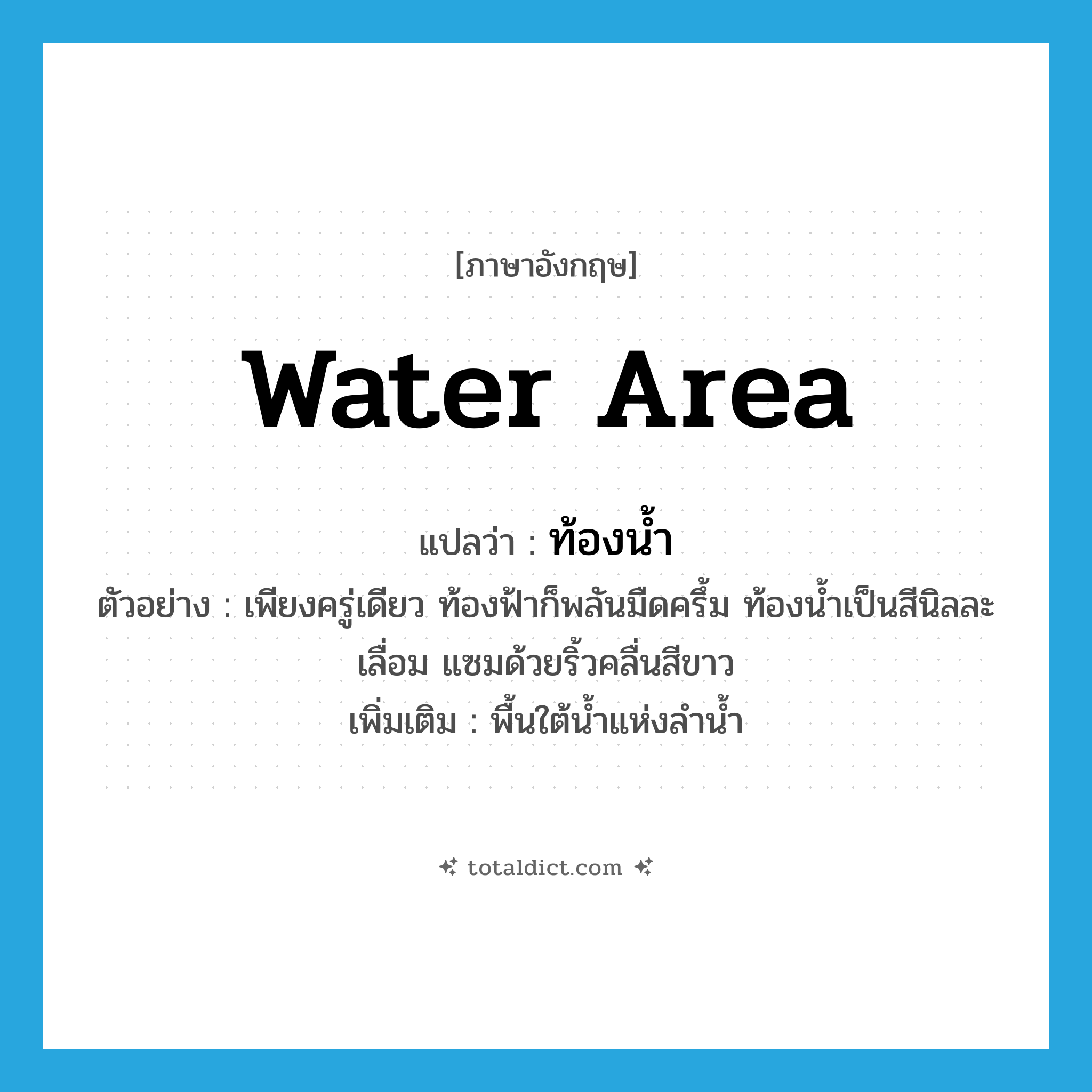 water area แปลว่า?, คำศัพท์ภาษาอังกฤษ water area แปลว่า ท้องน้ำ ประเภท N ตัวอย่าง เพียงครู่เดียว ท้องฟ้าก็พลันมืดครึ้ม ท้องน้ำเป็นสีนิลละเลื่อม แซมด้วยริ้วคลื่นสีขาว เพิ่มเติม พื้นใต้น้ำแห่งลำน้ำ หมวด N