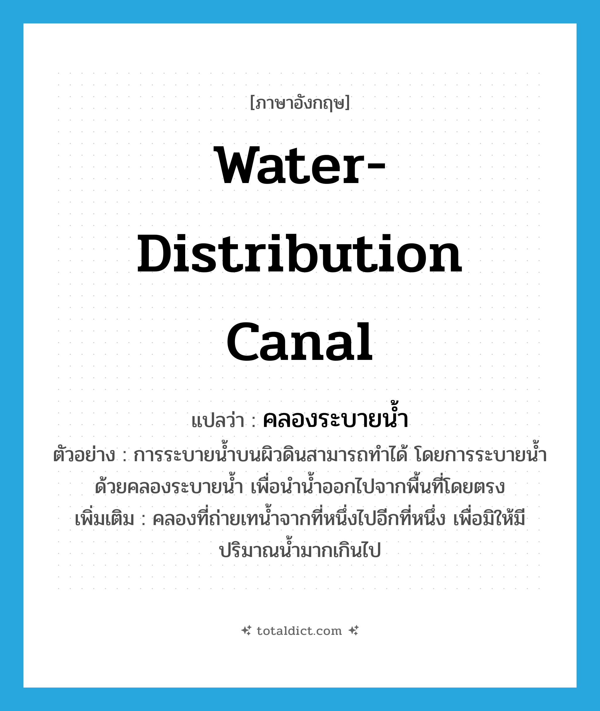 water-distribution canal แปลว่า?, คำศัพท์ภาษาอังกฤษ water-distribution canal แปลว่า คลองระบายน้ำ ประเภท N ตัวอย่าง การระบายน้ำบนผิวดินสามารถทำได้ โดยการระบายน้ำด้วยคลองระบายน้ำ เพื่อนำน้ำออกไปจากพื้นที่โดยตรง เพิ่มเติม คลองที่ถ่ายเทน้ำจากที่หนึ่งไปอีกที่หนึ่ง เพื่อมิให้มีปริมาณน้ำมากเกินไป หมวด N