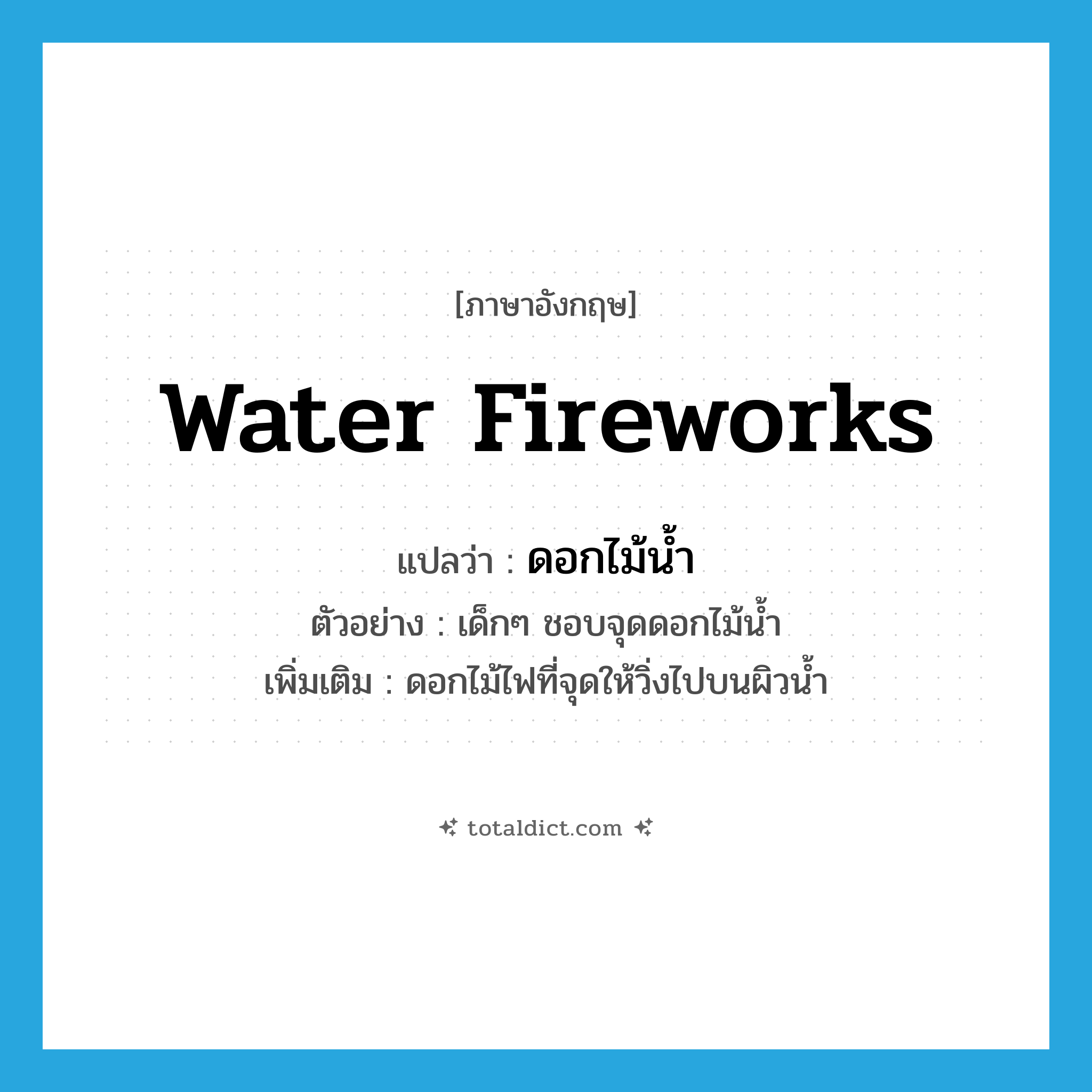 water fireworks แปลว่า?, คำศัพท์ภาษาอังกฤษ water fireworks แปลว่า ดอกไม้น้ำ ประเภท N ตัวอย่าง เด็กๆ ชอบจุดดอกไม้น้ำ เพิ่มเติม ดอกไม้ไฟที่จุดให้วิ่งไปบนผิวน้ำ หมวด N