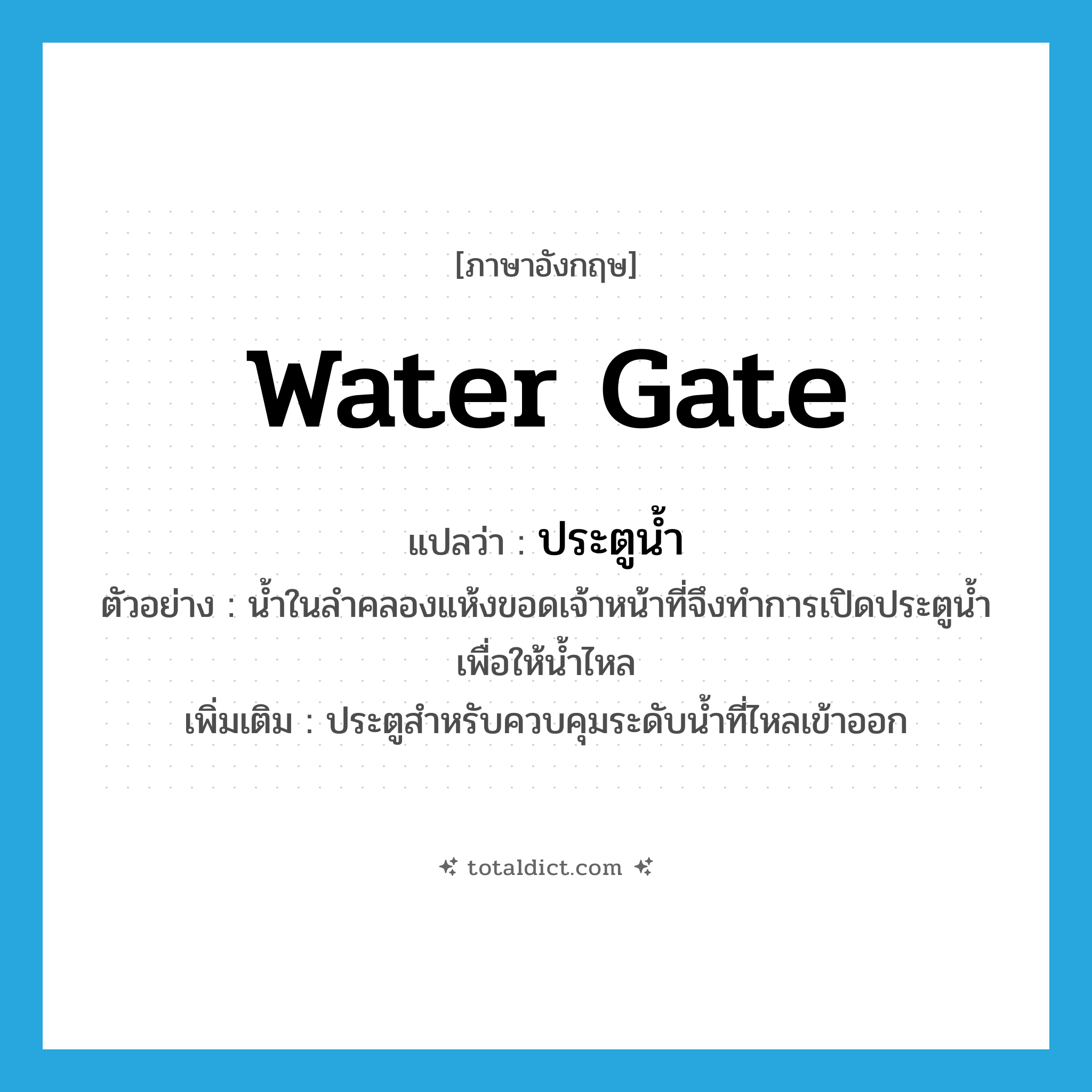 water gate แปลว่า?, คำศัพท์ภาษาอังกฤษ water gate แปลว่า ประตูน้ำ ประเภท N ตัวอย่าง น้ำในลำคลองแห้งขอดเจ้าหน้าที่จึงทำการเปิดประตูน้ำเพื่อให้น้ำไหล เพิ่มเติม ประตูสำหรับควบคุมระดับน้ำที่ไหลเข้าออก หมวด N