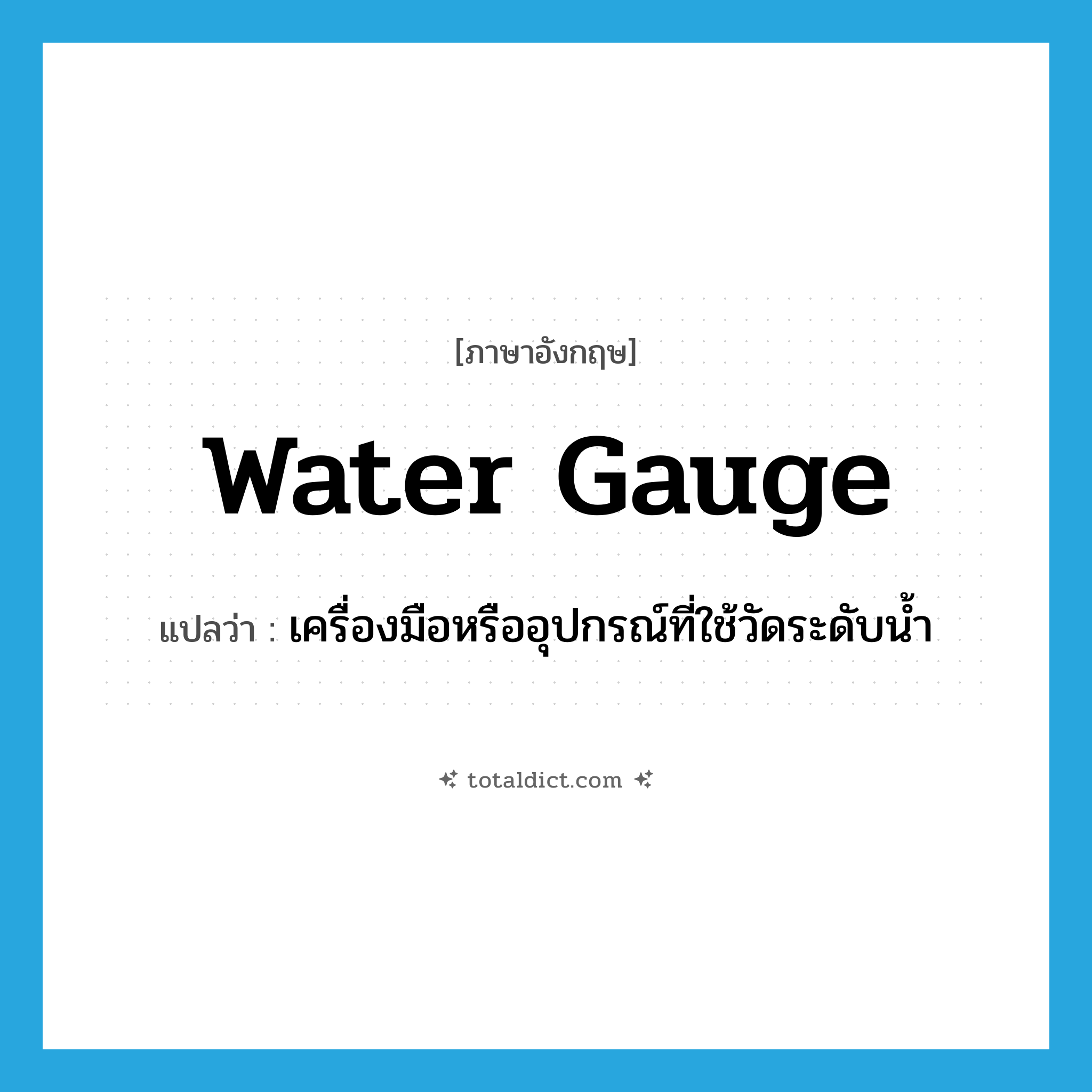 water gauge แปลว่า?, คำศัพท์ภาษาอังกฤษ water gauge แปลว่า เครื่องมือหรืออุปกรณ์ที่ใช้วัดระดับน้ำ ประเภท N หมวด N