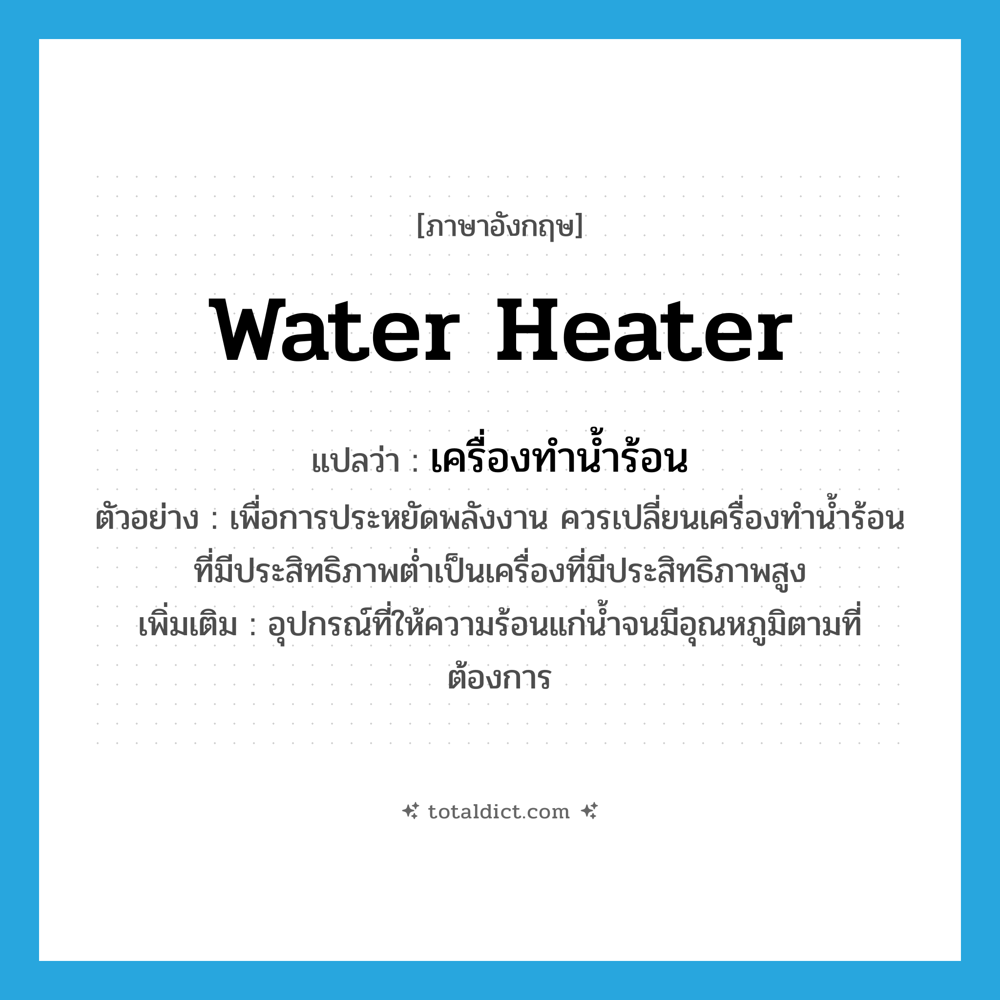 water heater แปลว่า?, คำศัพท์ภาษาอังกฤษ water heater แปลว่า เครื่องทำน้ำร้อน ประเภท N ตัวอย่าง เพื่อการประหยัดพลังงาน ควรเปลี่ยนเครื่องทำน้ำร้อนที่มีประสิทธิภาพต่ำเป็นเครื่องที่มีประสิทธิภาพสูง เพิ่มเติม อุปกรณ์ที่ให้ความร้อนแก่น้ำจนมีอุณหภูมิตามที่ต้องการ หมวด N