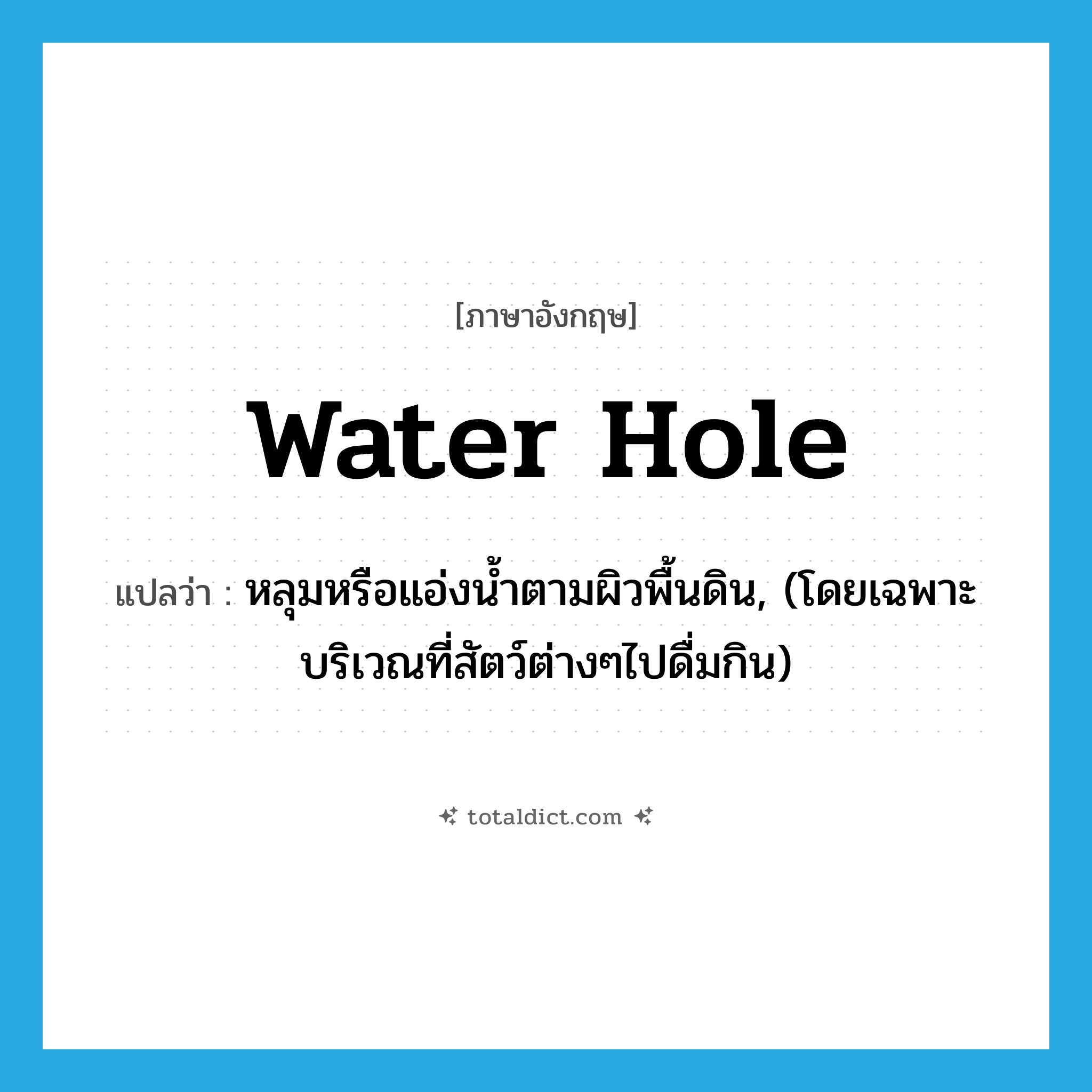 water hole แปลว่า?, คำศัพท์ภาษาอังกฤษ water hole แปลว่า หลุมหรือแอ่งน้ำตามผิวพื้นดิน, (โดยเฉพาะบริเวณที่สัตว์ต่างๆไปดื่มกิน) ประเภท N หมวด N