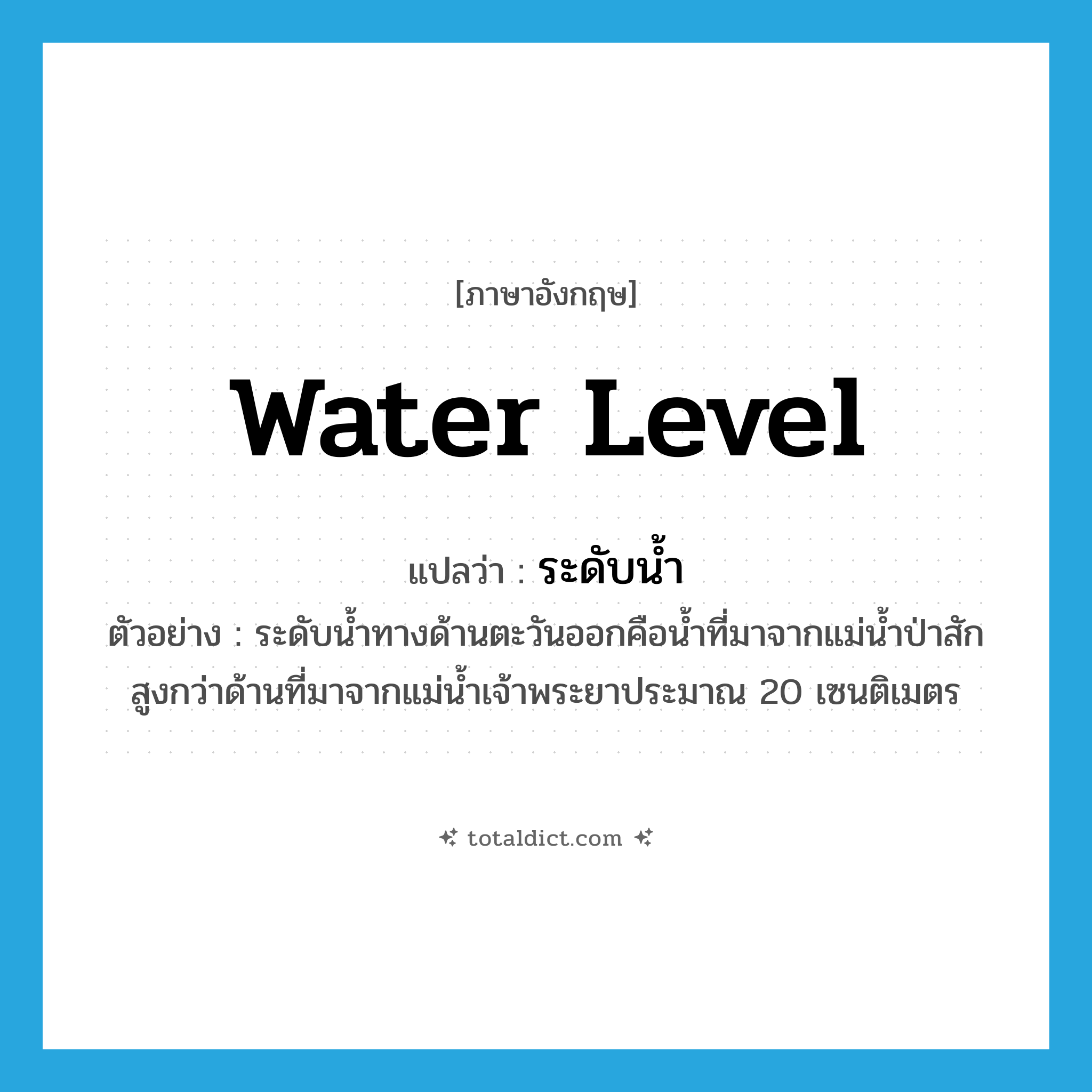 water level แปลว่า?, คำศัพท์ภาษาอังกฤษ water level แปลว่า ระดับน้ำ ประเภท N ตัวอย่าง ระดับน้ำทางด้านตะวันออกคือน้ำที่มาจากแม่น้ำป่าสัก สูงกว่าด้านที่มาจากแม่น้ำเจ้าพระยาประมาณ 20 เซนติเมตร หมวด N