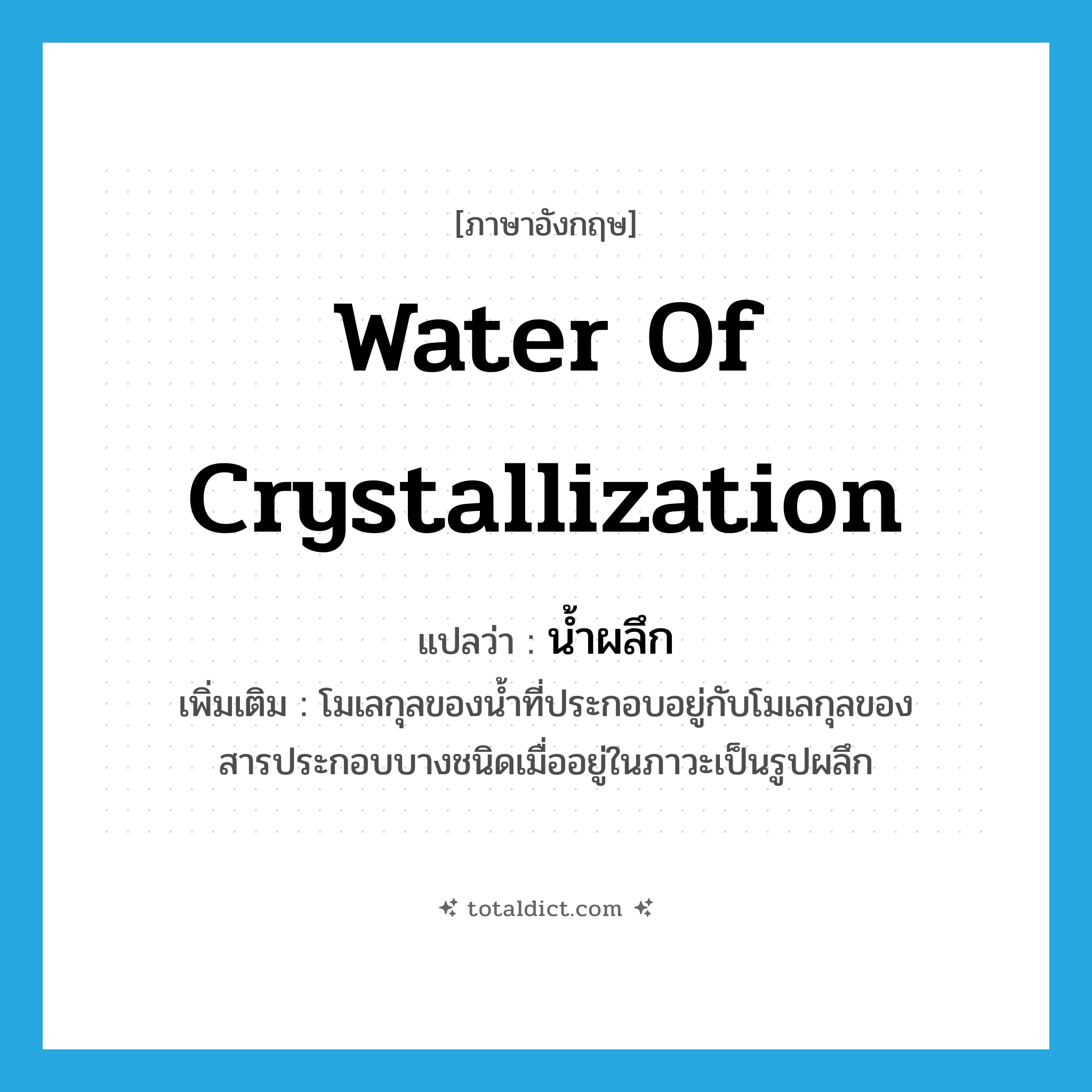 water of crystallization แปลว่า?, คำศัพท์ภาษาอังกฤษ water of crystallization แปลว่า น้ำผลึก ประเภท N เพิ่มเติม โมเลกุลของน้ำที่ประกอบอยู่กับโมเลกุลของสารประกอบบางชนิดเมื่ออยู่ในภาวะเป็นรูปผลึก หมวด N