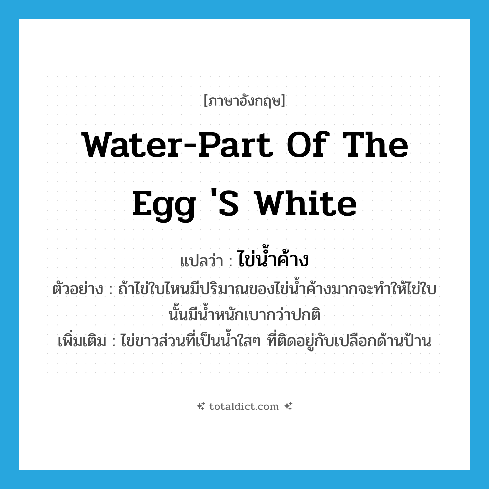 water-part of the egg &#39;s white แปลว่า?, คำศัพท์ภาษาอังกฤษ water-part of the egg &#39;s white แปลว่า ไข่น้ำค้าง ประเภท N ตัวอย่าง ถ้าไข่ใบไหนมีปริมาณของไข่น้ำค้างมากจะทำให้ไข่ใบนั้นมีน้ำหนักเบากว่าปกติ เพิ่มเติม ไข่ขาวส่วนที่เป็นน้ำใสๆ ที่ติดอยู่กับเปลือกด้านป้าน หมวด N