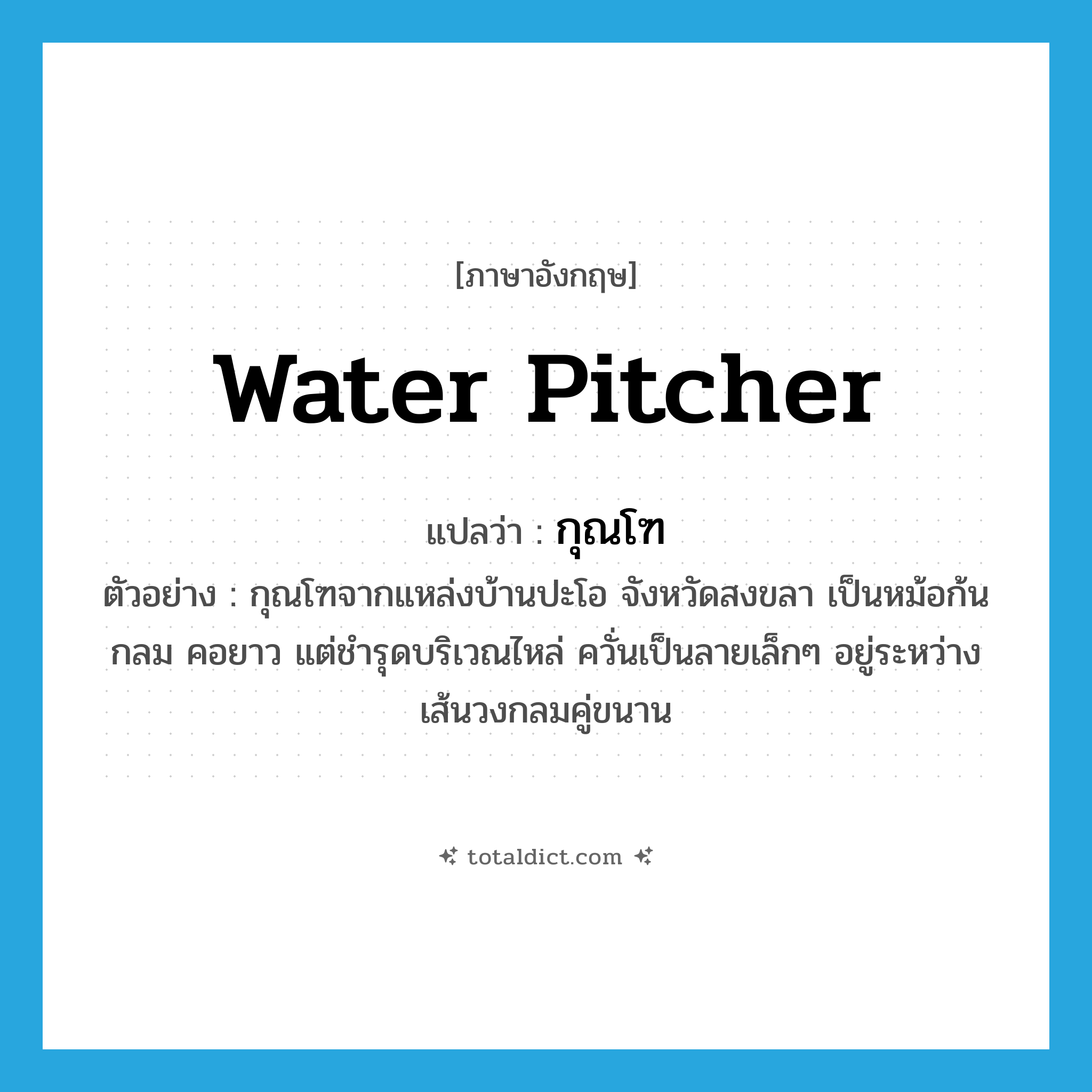 water pitcher แปลว่า?, คำศัพท์ภาษาอังกฤษ water pitcher แปลว่า กุณโฑ ประเภท N ตัวอย่าง กุณโฑจากแหล่งบ้านปะโอ จังหวัดสงขลา เป็นหม้อก้นกลม คอยาว แต่ชำรุดบริเวณไหล่ ควั่นเป็นลายเล็กๆ อยู่ระหว่างเส้นวงกลมคู่ขนาน หมวด N