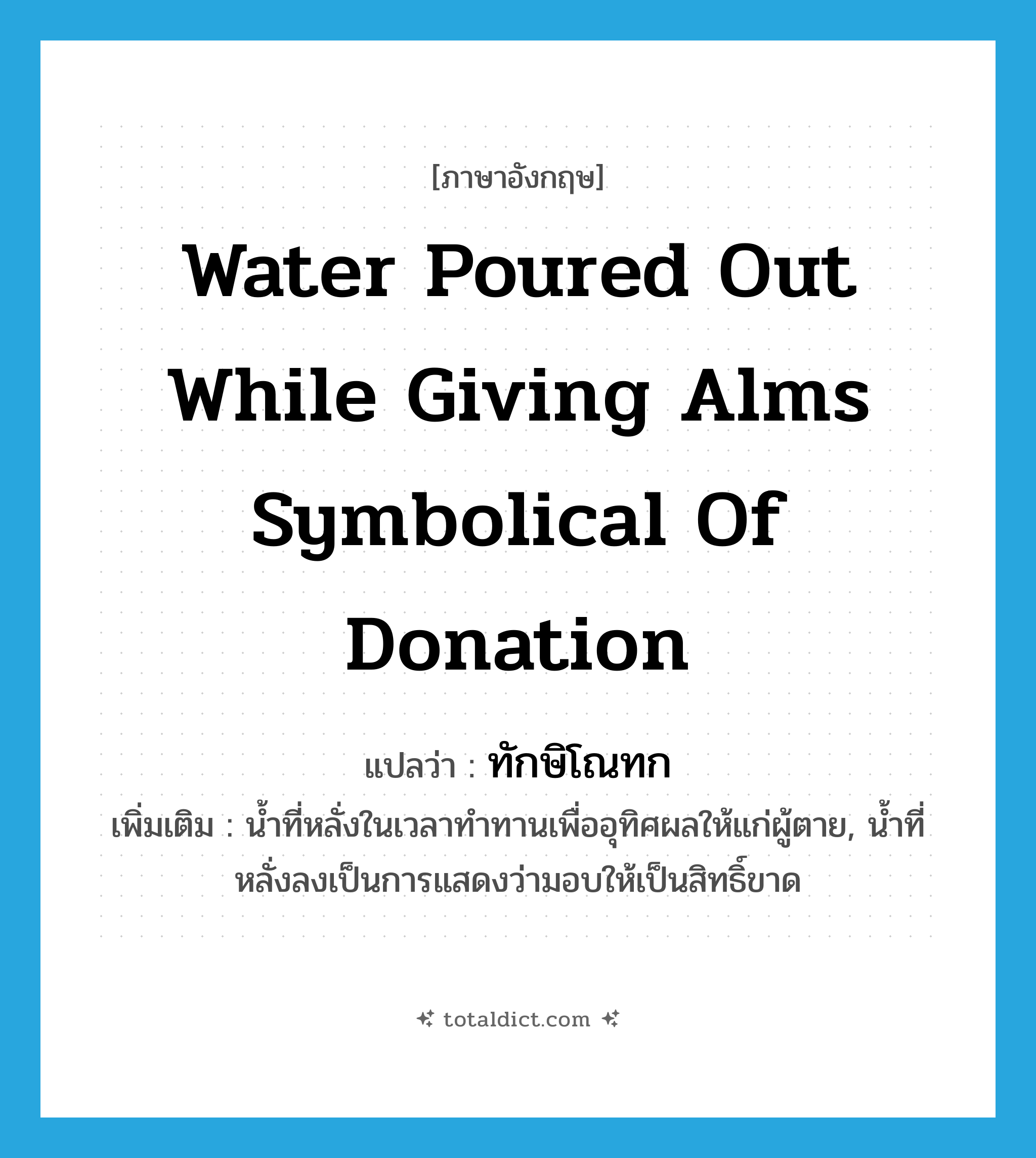 water poured out while giving alms symbolical of donation แปลว่า?, คำศัพท์ภาษาอังกฤษ water poured out while giving alms symbolical of donation แปลว่า ทักษิโณทก ประเภท N เพิ่มเติม น้ำที่หลั่งในเวลาทำทานเพื่ออุทิศผลให้แก่ผู้ตาย, น้ำที่หลั่งลงเป็นการแสดงว่ามอบให้เป็นสิทธิ์ขาด หมวด N