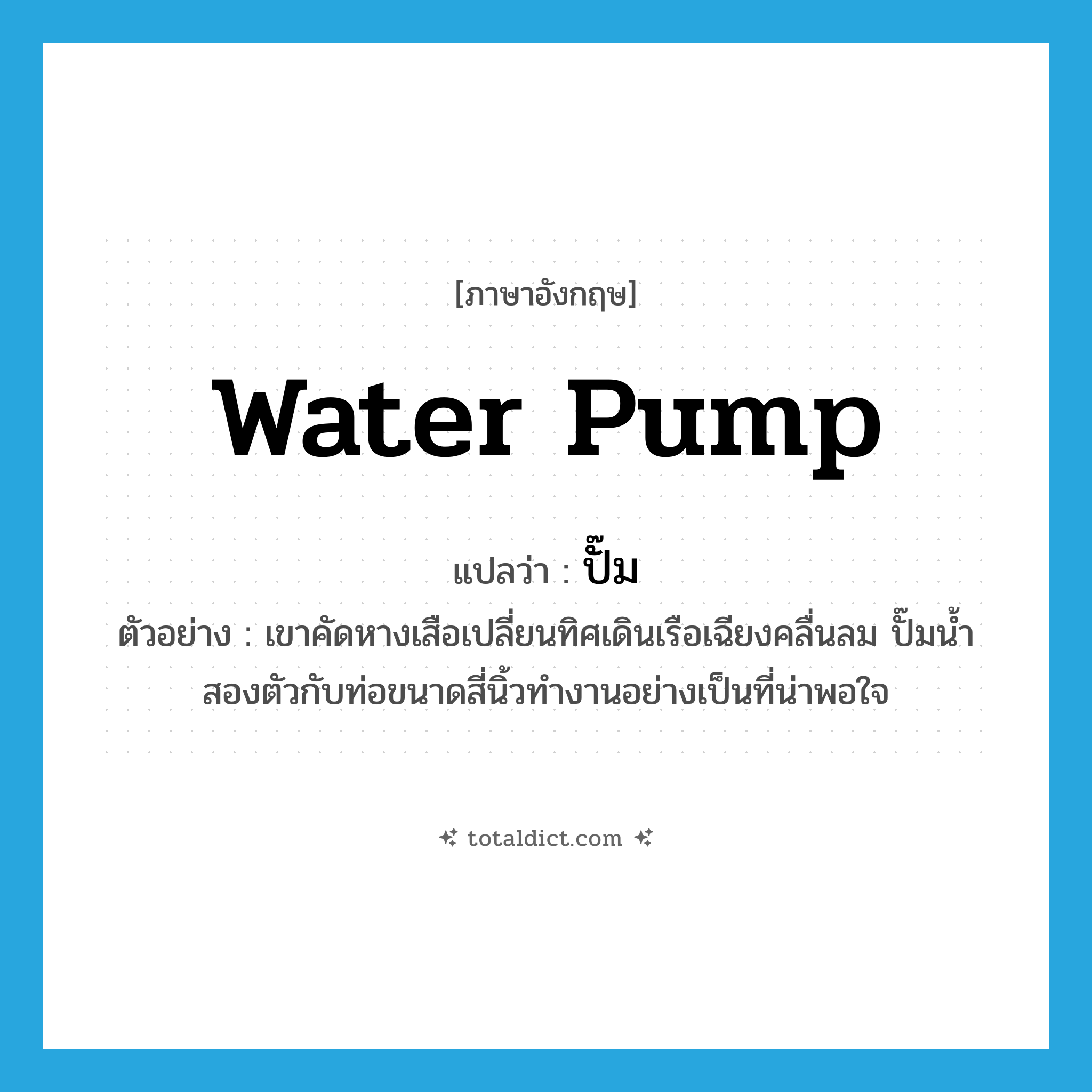 ปั๊ม ภาษาอังกฤษ?, คำศัพท์ภาษาอังกฤษ ปั๊ม แปลว่า water pump ประเภท N ตัวอย่าง เขาคัดหางเสือเปลี่ยนทิศเดินเรือเฉียงคลื่นลม ปั๊มน้ำสองตัวกับท่อขนาดสี่นิ้วทำงานอย่างเป็นที่น่าพอใจ หมวด N