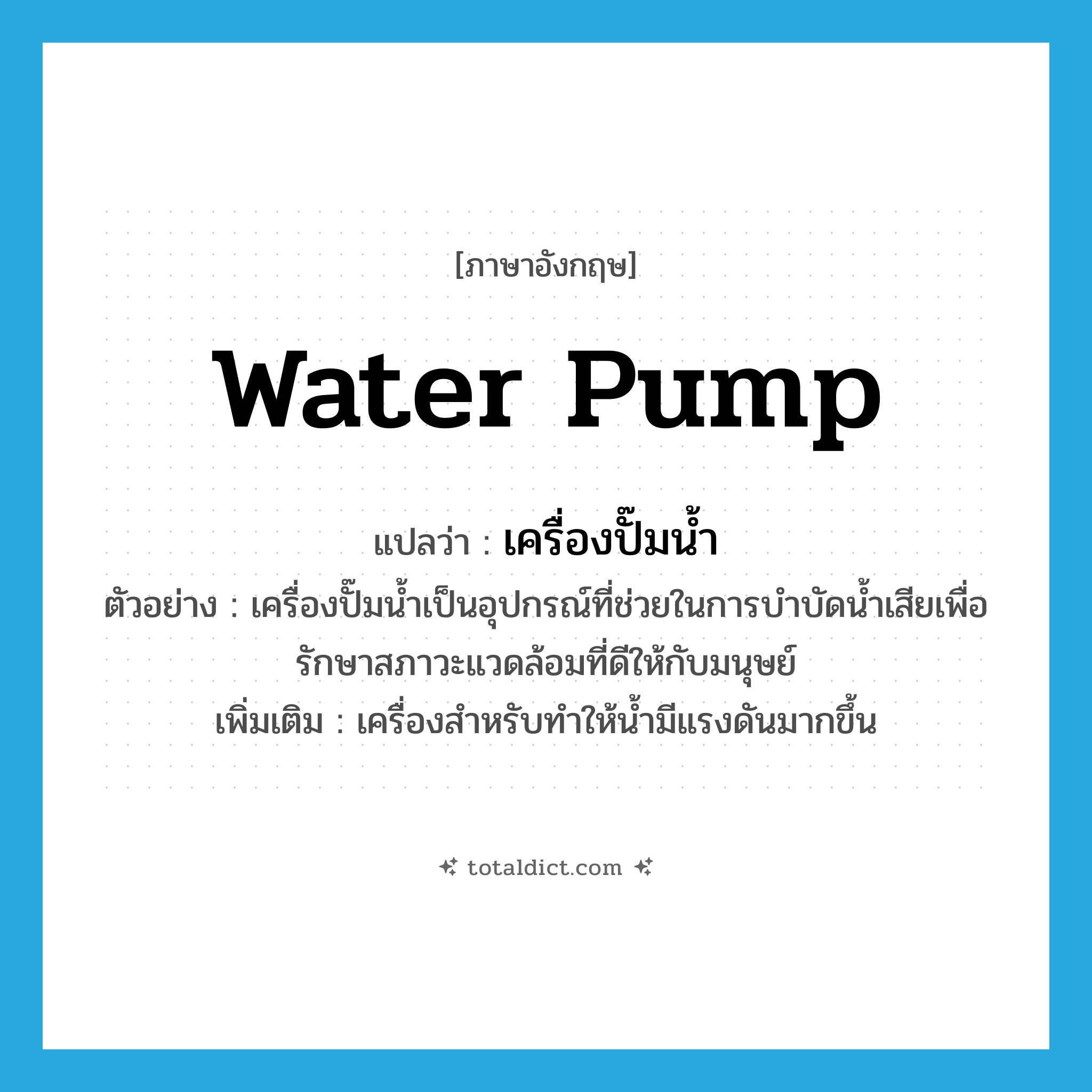 water pump แปลว่า?, คำศัพท์ภาษาอังกฤษ water pump แปลว่า เครื่องปั๊มน้ำ ประเภท N ตัวอย่าง เครื่องปั๊มน้ำเป็นอุปกรณ์ที่ช่วยในการบำบัดน้ำเสียเพื่อรักษาสภาวะแวดล้อมที่ดีให้กับมนุษย์ เพิ่มเติม เครื่องสำหรับทำให้น้ำมีแรงดันมากขึ้น หมวด N