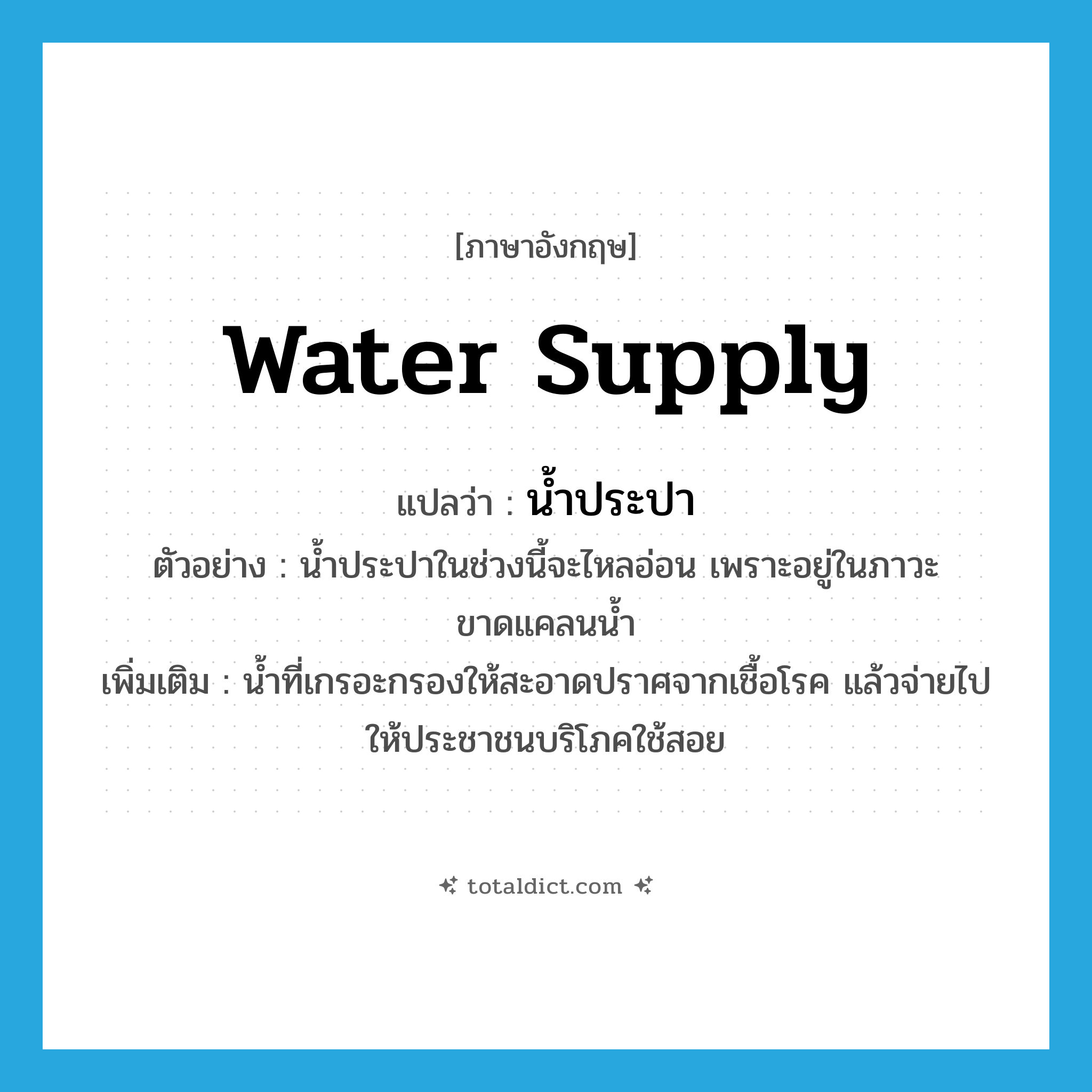 water supply แปลว่า?, คำศัพท์ภาษาอังกฤษ water supply แปลว่า น้ำประปา ประเภท N ตัวอย่าง น้ำประปาในช่วงนี้จะไหลอ่อน เพราะอยู่ในภาวะขาดแคลนน้ำ เพิ่มเติม น้ำที่เกรอะกรองให้สะอาดปราศจากเชื้อโรค แล้วจ่ายไปให้ประชาชนบริโภคใช้สอย หมวด N