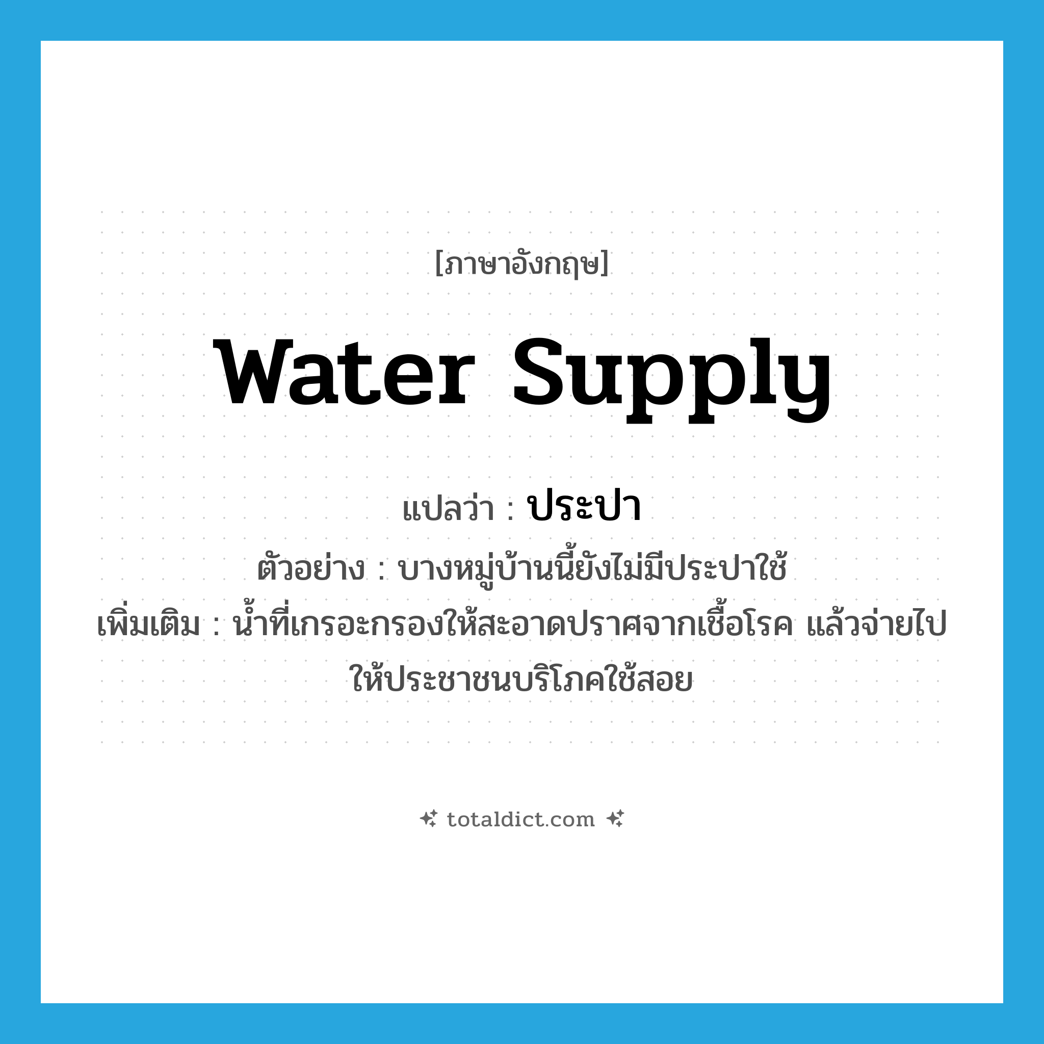 water supply แปลว่า?, คำศัพท์ภาษาอังกฤษ water supply แปลว่า ประปา ประเภท N ตัวอย่าง บางหมู่บ้านนี้ยังไม่มีประปาใช้ เพิ่มเติม น้ำที่เกรอะกรองให้สะอาดปราศจากเชื้อโรค แล้วจ่ายไปให้ประชาชนบริโภคใช้สอย หมวด N
