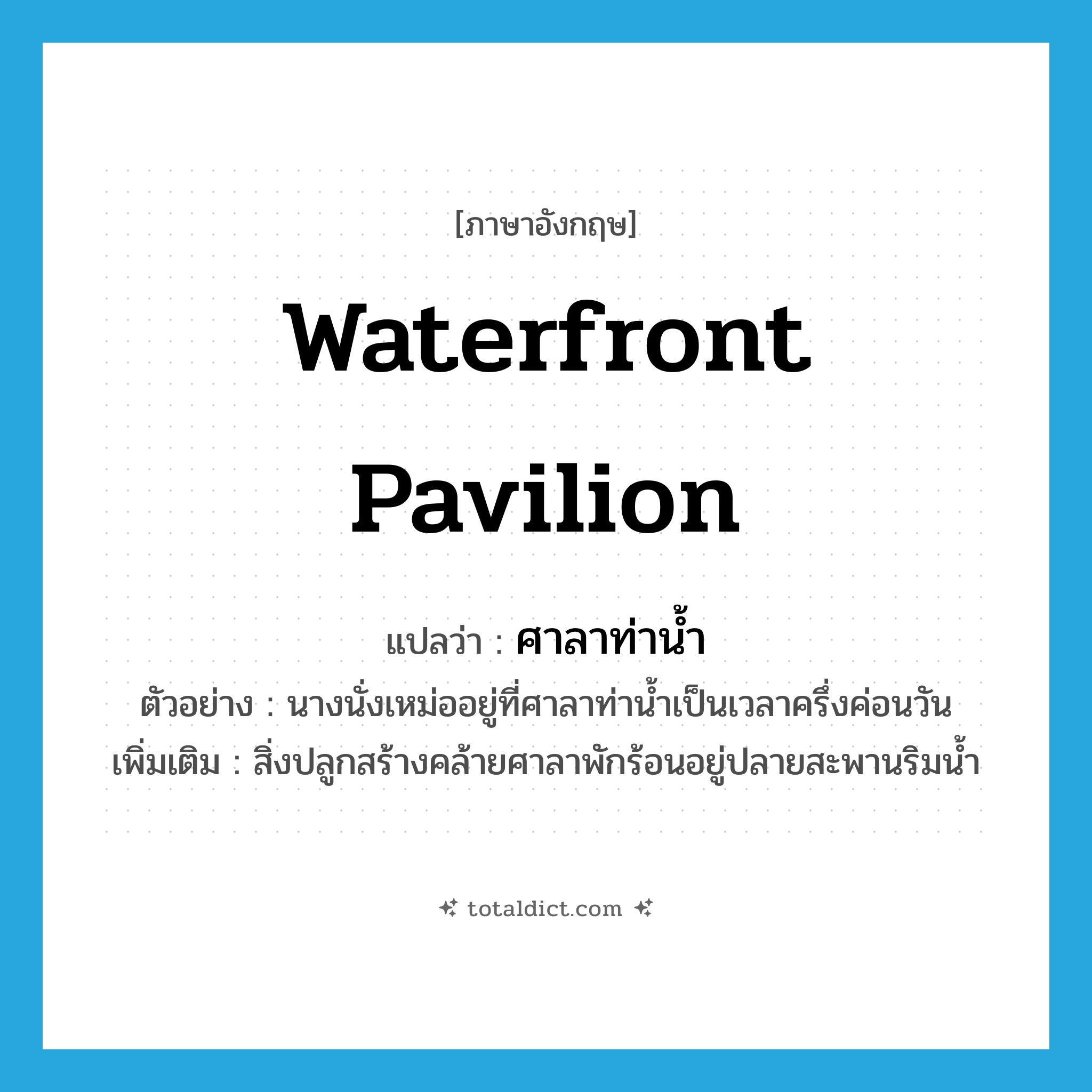 waterfront pavilion แปลว่า?, คำศัพท์ภาษาอังกฤษ waterfront pavilion แปลว่า ศาลาท่าน้ำ ประเภท N ตัวอย่าง นางนั่งเหม่ออยู่ที่ศาลาท่าน้ำเป็นเวลาครึ่งค่อนวัน เพิ่มเติม สิ่งปลูกสร้างคล้ายศาลาพักร้อนอยู่ปลายสะพานริมน้ำ หมวด N