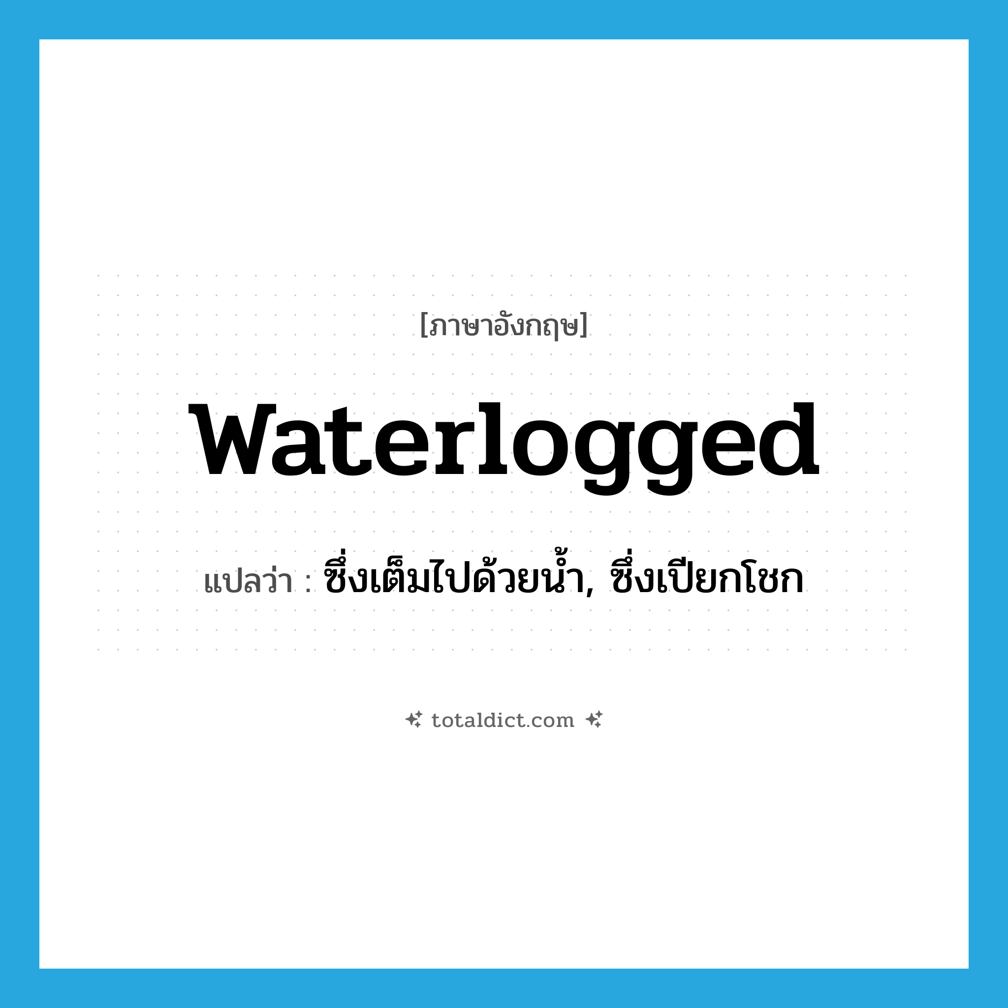 waterlogged แปลว่า?, คำศัพท์ภาษาอังกฤษ waterlogged แปลว่า ซึ่งเต็มไปด้วยน้ำ, ซึ่งเปียกโชก ประเภท ADJ หมวด ADJ