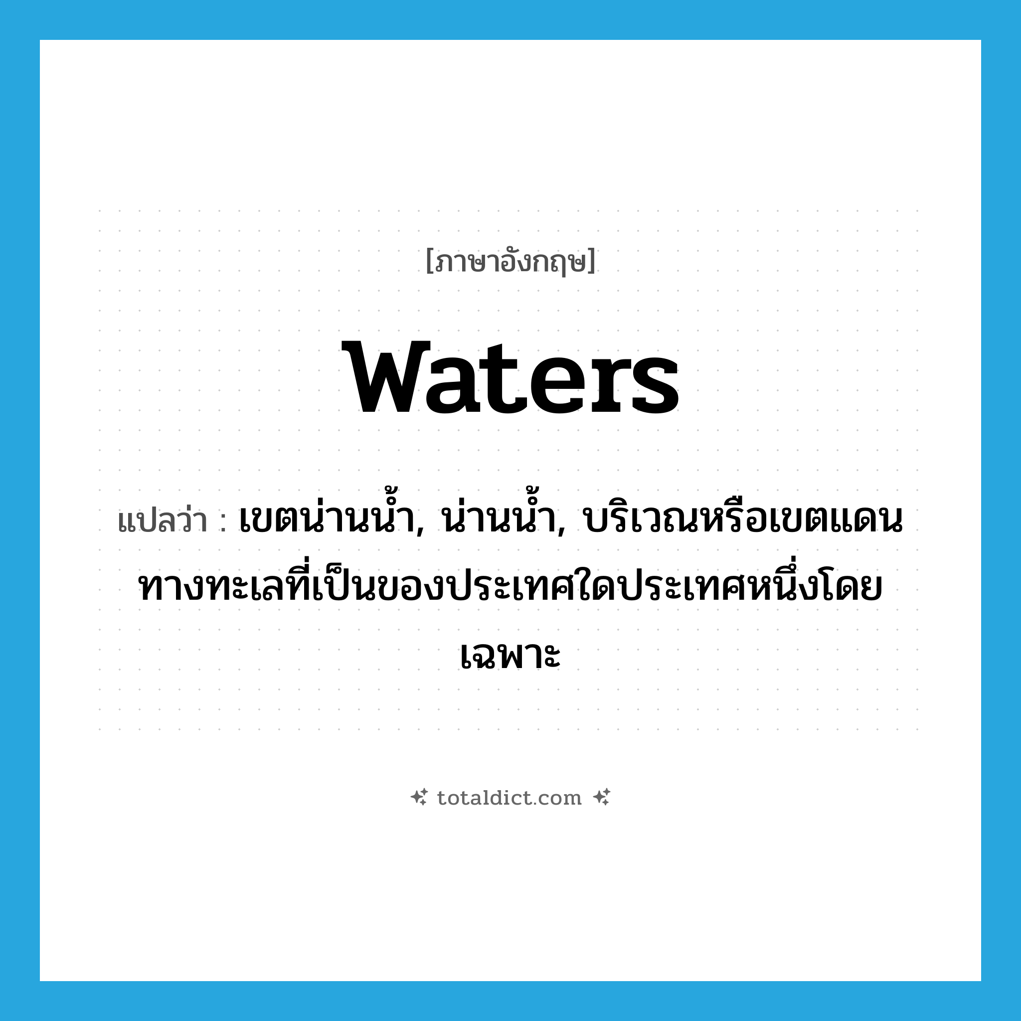 waters แปลว่า?, คำศัพท์ภาษาอังกฤษ waters แปลว่า เขตน่านน้ำ, น่านน้ำ, บริเวณหรือเขตแดนทางทะเลที่เป็นของประเทศใดประเทศหนึ่งโดยเฉพาะ ประเภท N หมวด N
