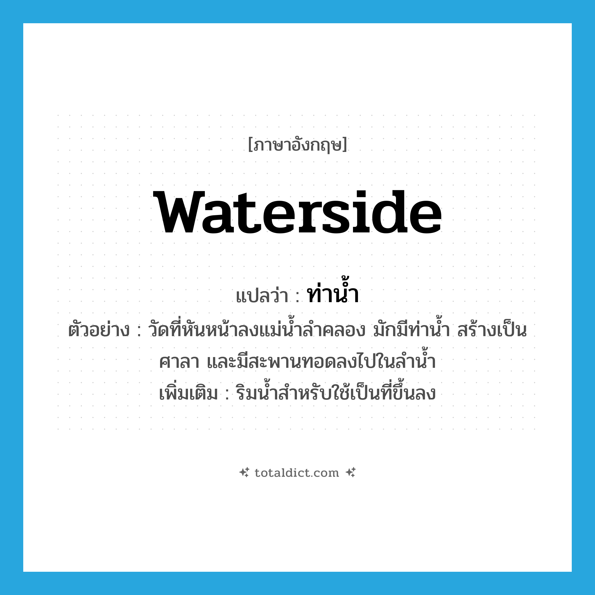 waterside แปลว่า?, คำศัพท์ภาษาอังกฤษ waterside แปลว่า ท่าน้ำ ประเภท N ตัวอย่าง วัดที่หันหน้าลงแม่น้ำลำคลอง มักมีท่าน้ำ สร้างเป็นศาลา และมีสะพานทอดลงไปในลำน้ำ เพิ่มเติม ริมน้ำสำหรับใช้เป็นที่ขึ้นลง หมวด N